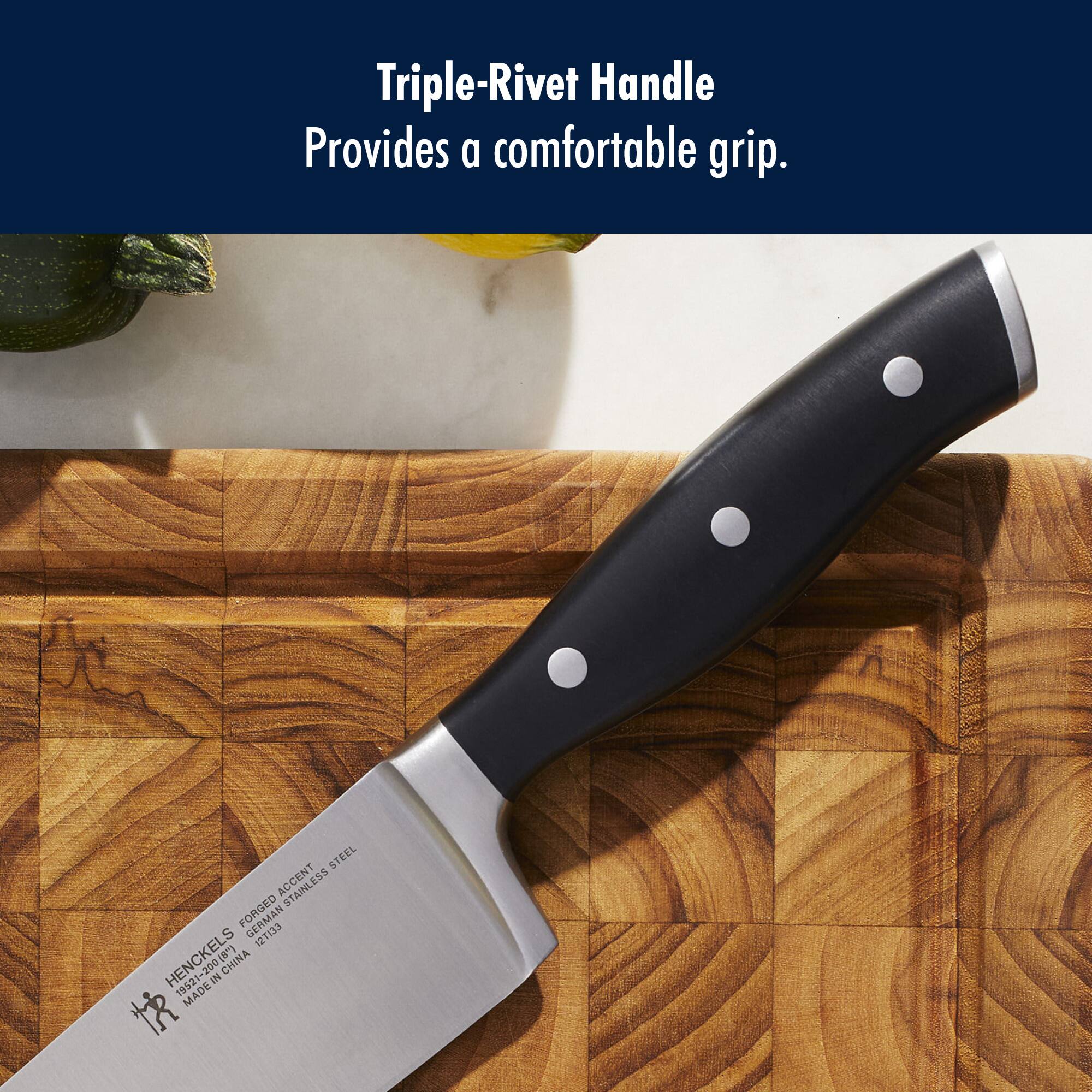 Triple-Rivet Handle Provides a comfortable grip.  
STEEL ACCENT FORGED S 121133 HENCKEL (8) CHINA -200 3 19521 MADE IN