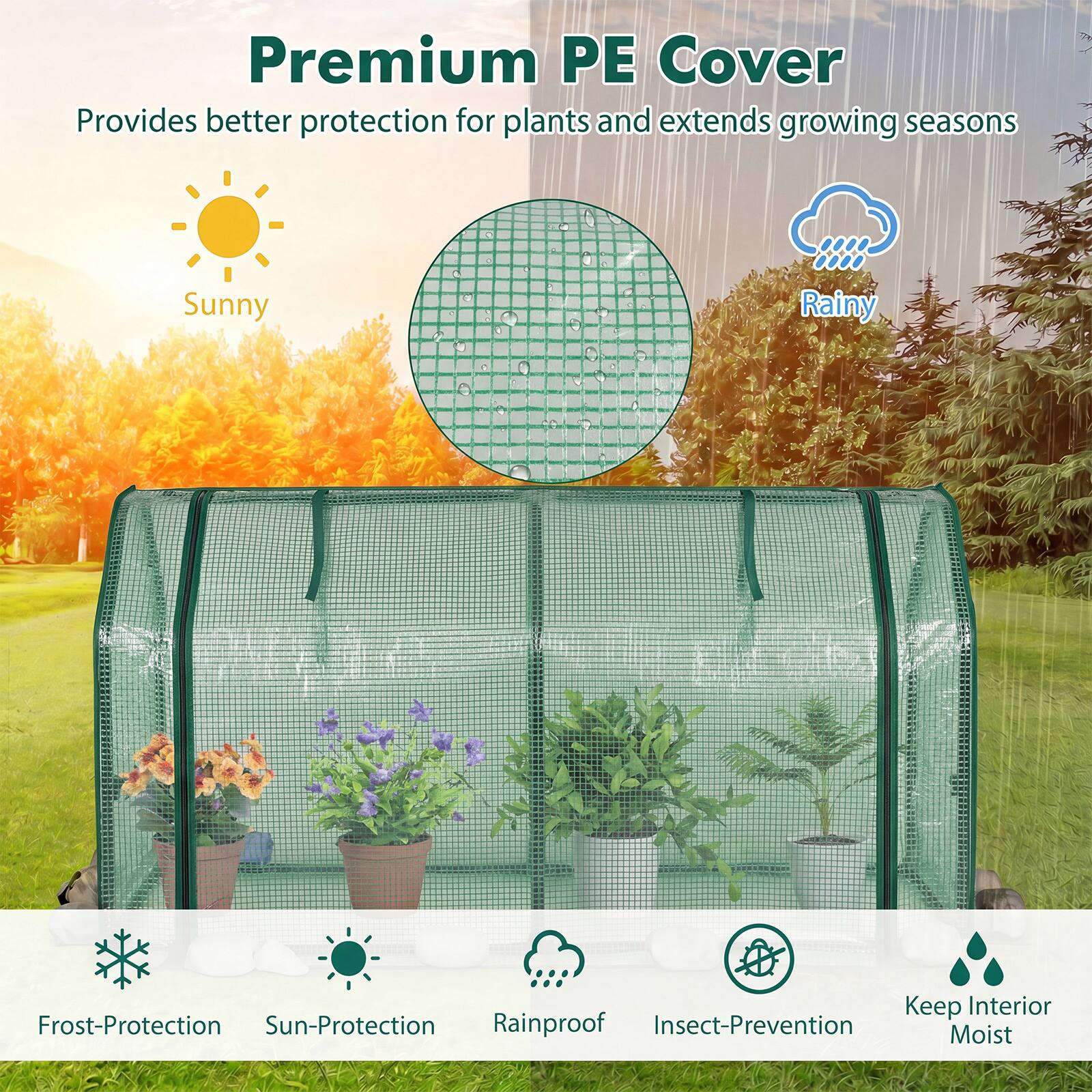 Premium PE Cover  
Provides better protection for plants and extends growing seasons  

Sunny - Rainy  

Keep Interior Moist  
Frost-Protection  
Sun-Protection  
Rainproof  
Insect-Prevention