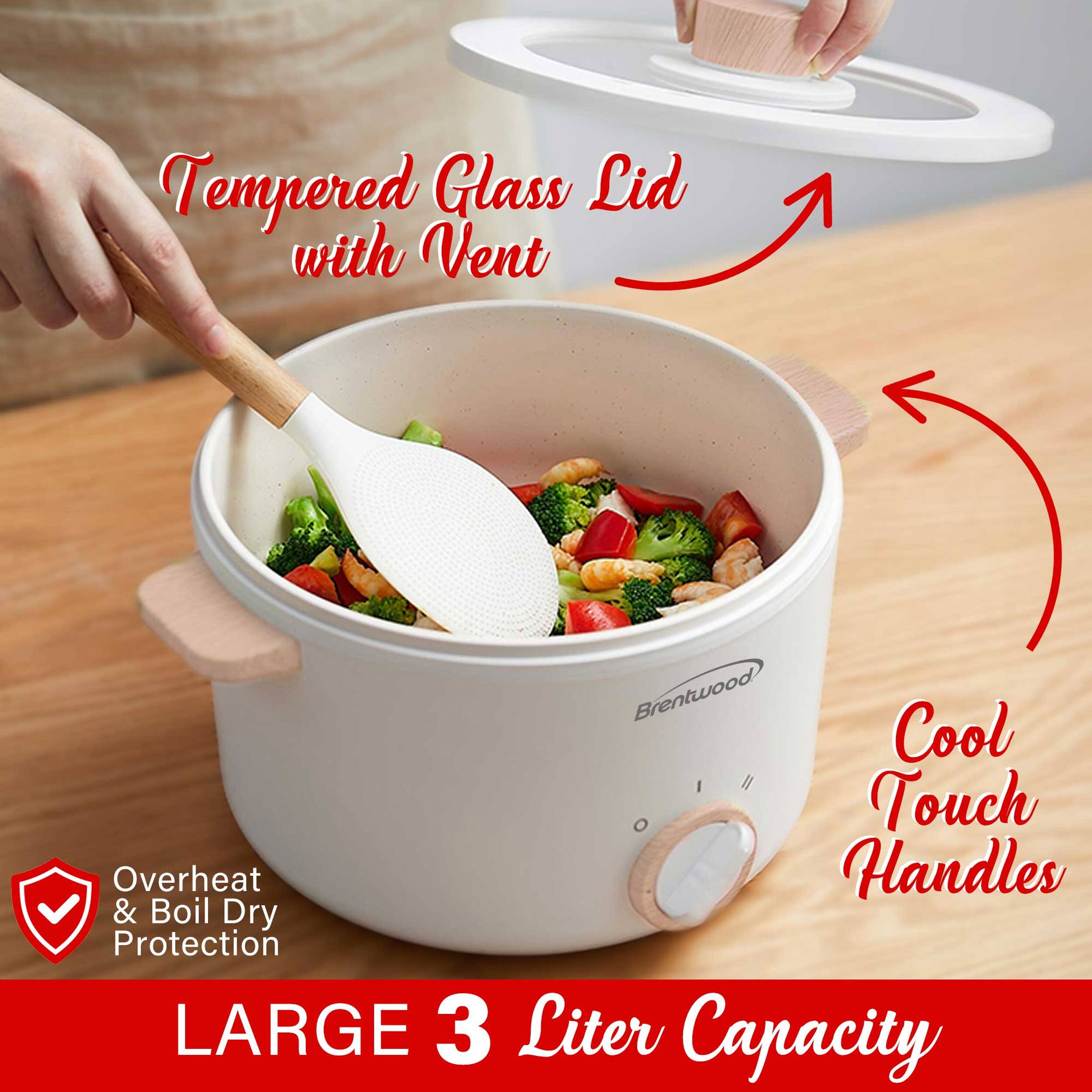 Tempered Glass Lid with Vent  
Brentwood Cool Touch Overheat Handles & Boil Dry Protection  
LARGE 3 Liter Capacity
