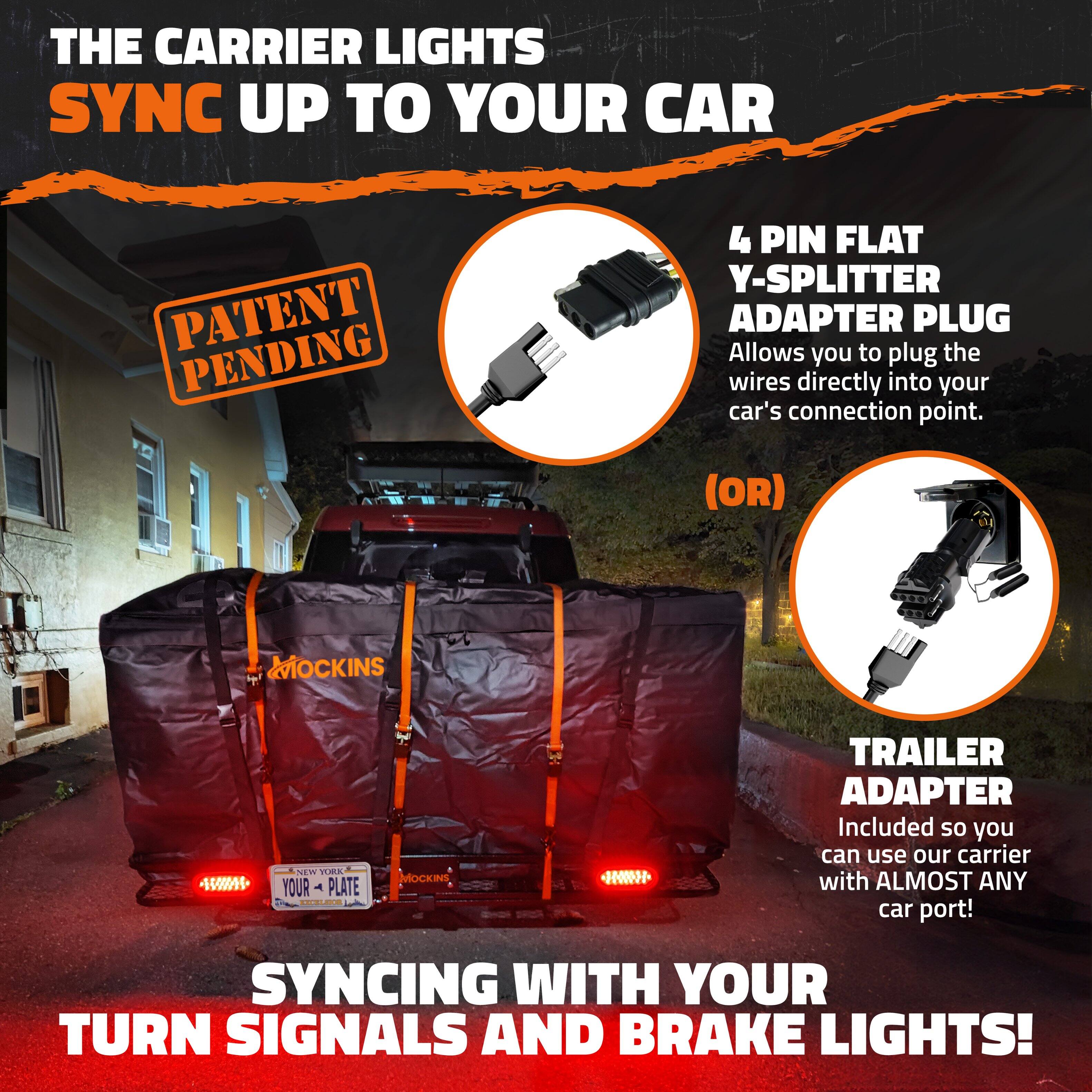 THE CARRIER LIGHTS SYNC UP TO YOUR CAR

PATENT PENDING

4 PIN FLAT Y-SPLITTER ADAPTER PLUG
Allows you to plug the wires directly into your car's connection point.

(OR)

TRAILER ADAPTER
Included so you can use our carrier with ALMOST ANY car port!

SYNCING WITH YOUR TURN SIGNALS AND BRAKE LIGHTS!