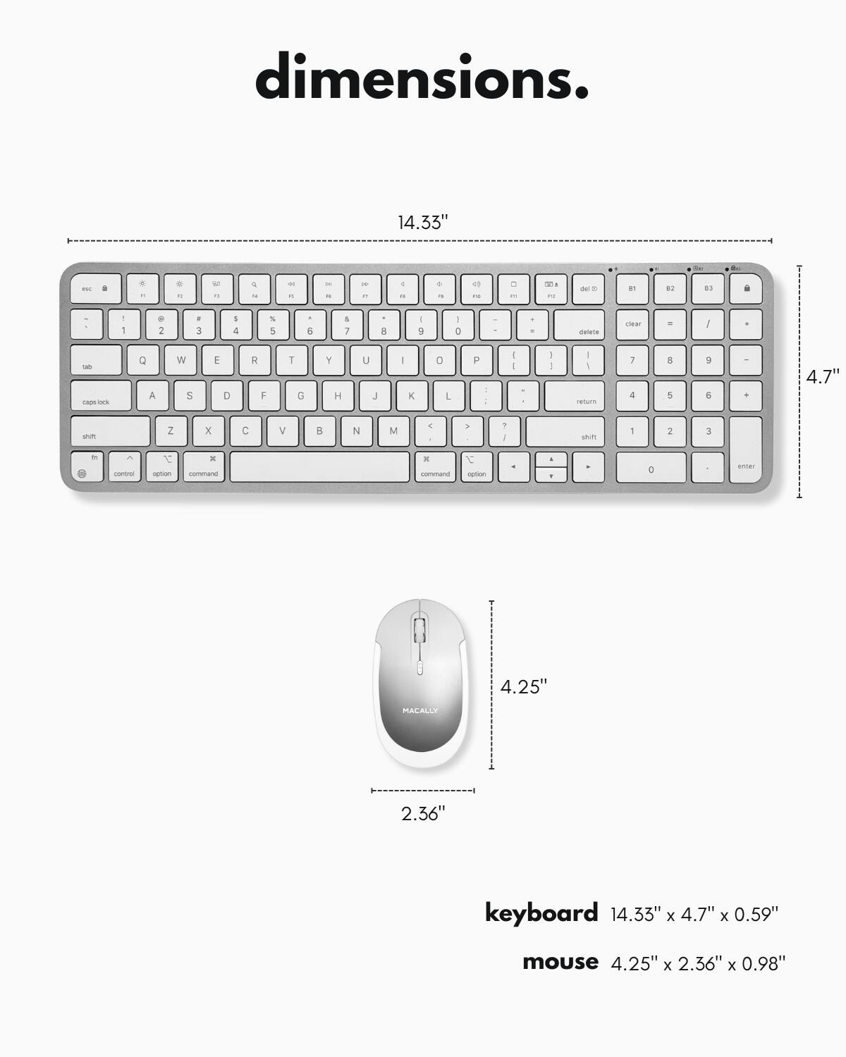 dimensions.

keyboard 14.33" x 4.7" x 0.59"

mouse 4.25" x 2.36" x 0.98"