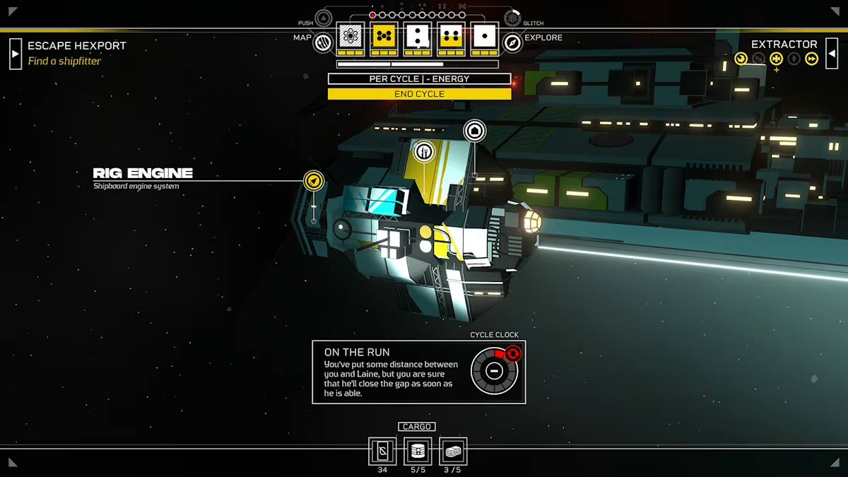 D PUSH GLITCH ESCAPE HEXPORT  
Find a shipfitter  
MAP  
PER CYCLE ENERGY  
EXPLORE  
EXTRACTOR  
44 END CYCLE  
RIG ENGINE  
Shipboard engine system  
CYCLE CLOCK  
ON THE RUN  
You've put some distance between you and Laine, but you are sure that he'll close the gap as soon as he is able.  
CARGO  
34  
5/5  
3/5