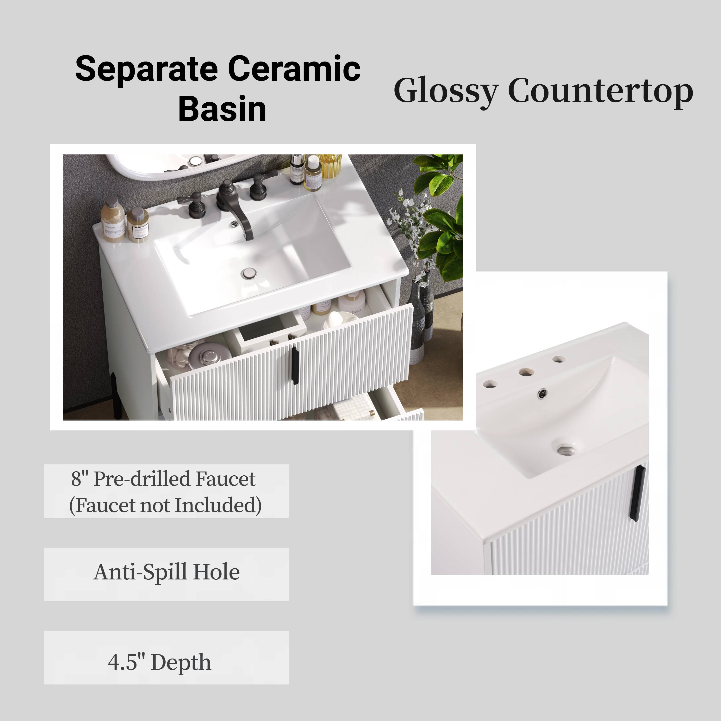 Separate Ceramic Basin  
Glossy Countertop  

8" Pre-drilled Faucet (Faucet not Included)  
Anti-Spill Hole  
4.5" Depth