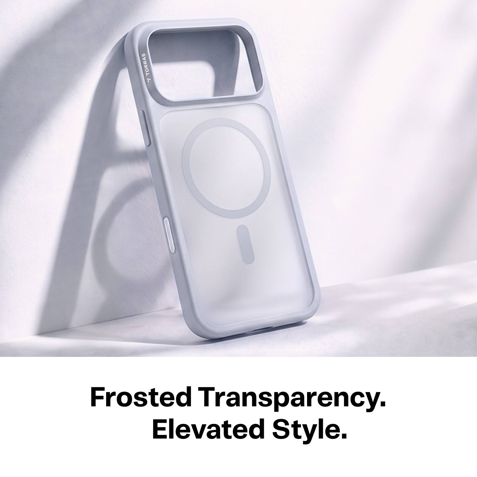 TORRAS 3.
Frosted Transparency. Elevated Style.