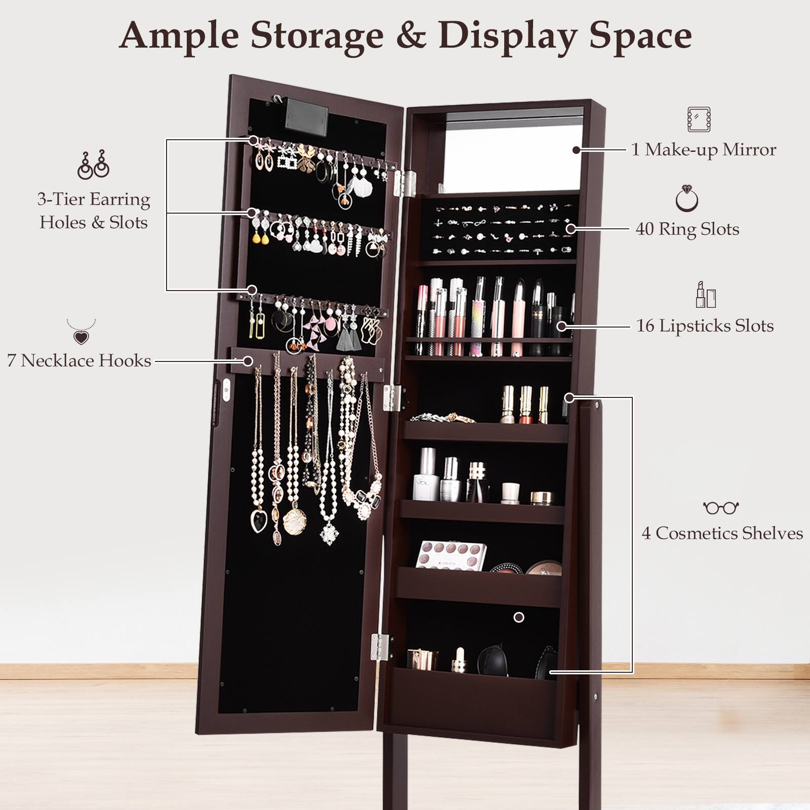 Ample Storage & Display Space

- 1 Make-up Mirror
- 3-Tier Earring Holes & Slots
- 40 Ring Slots
- 7 Necklace Hooks
- 16 Lipsticks Slots
- 4 Cosmetics Shelves