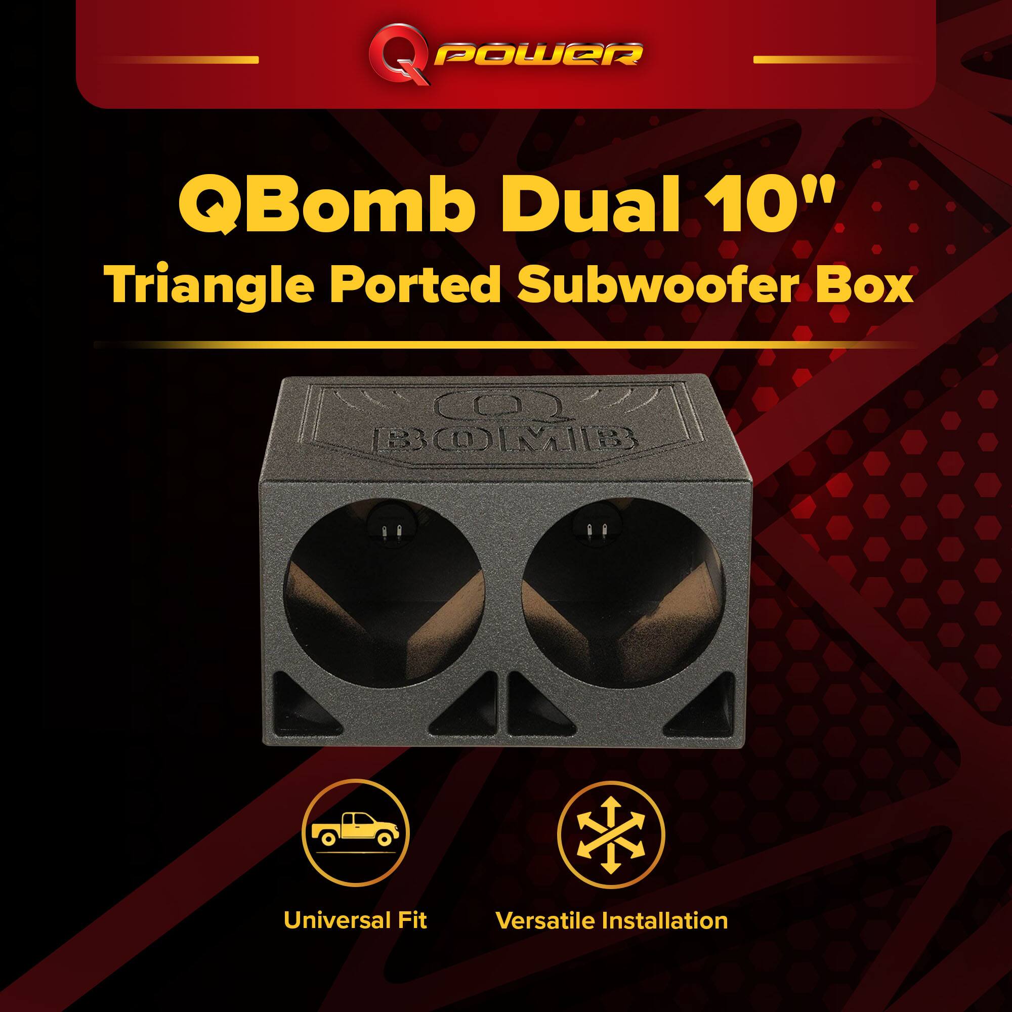 Q Power QBomb Dual 10" Triangle Ported Subwoofer Box  
Universal Fit  
Versatile Installation