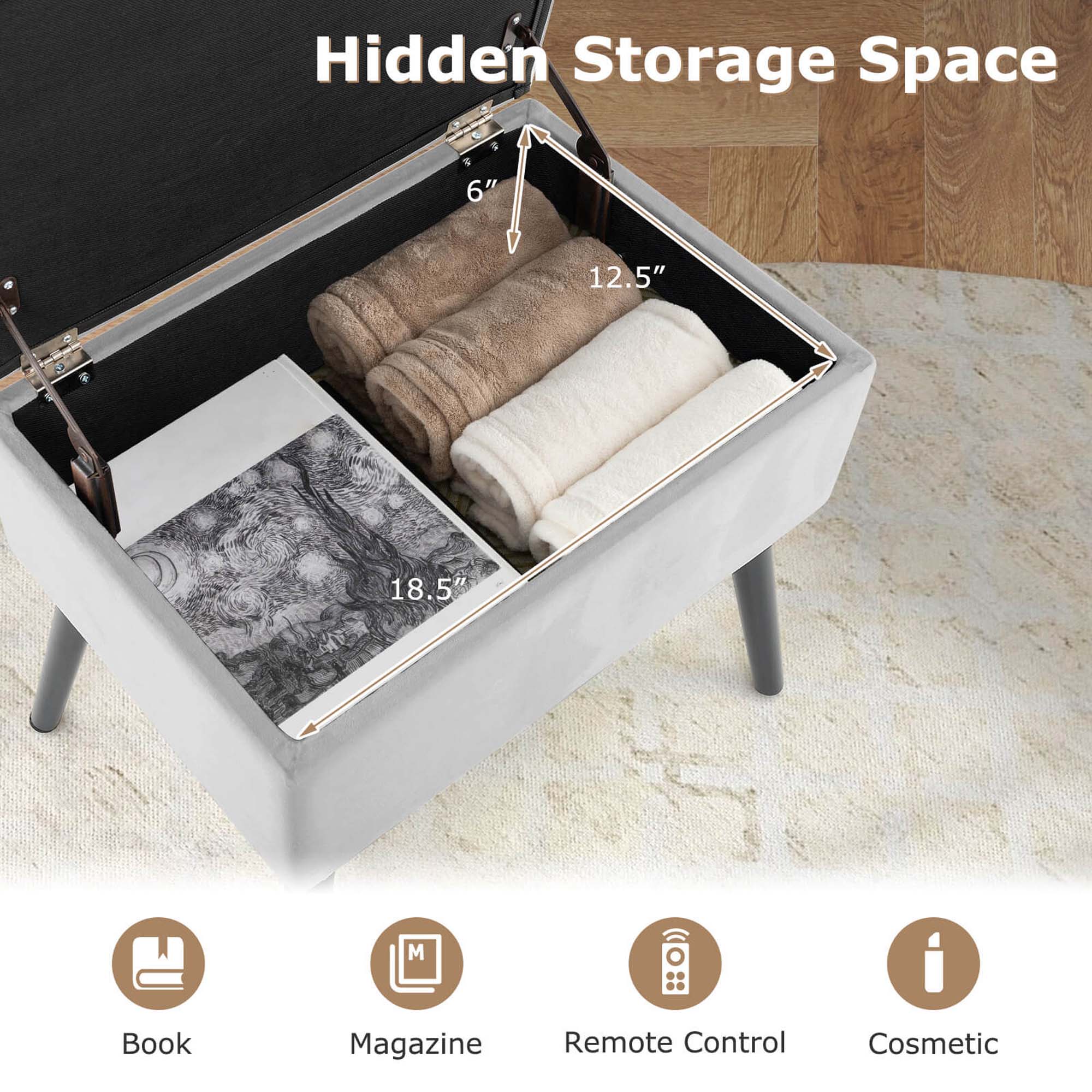 Hidden Storage Space

6" 12.5" 18.5"

Book Magazine Remote Control Cosmetic