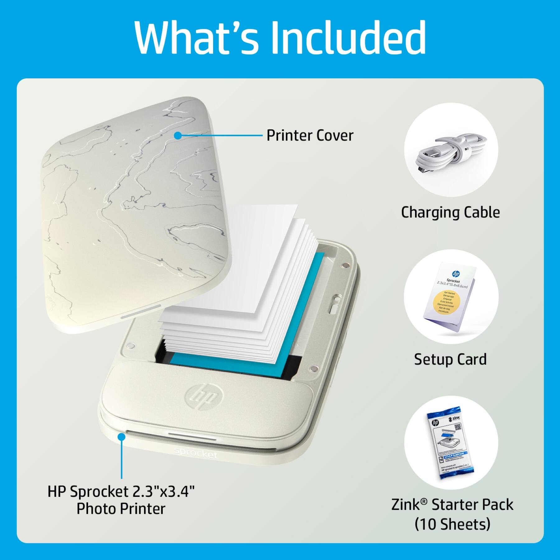 What's Included

- Printer Cover
- Charging Cable 2.0A
- Setup Card
- HP Sprocket 2.3"x3.4" Photo Printer
- Zink® Starter Pack (10 Sheets)