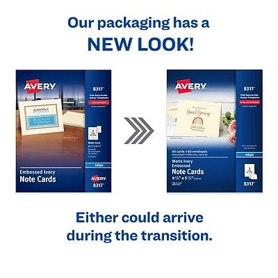 Our packaging has a NEW LOOK!

AVERY 8317
Embossed Ivory Note Cards
60 cards, 60 envelopes

AVERY 3317
Matte Ivory Note Cards
60 cards, 60 envelopes

Either could arrive during the transition.