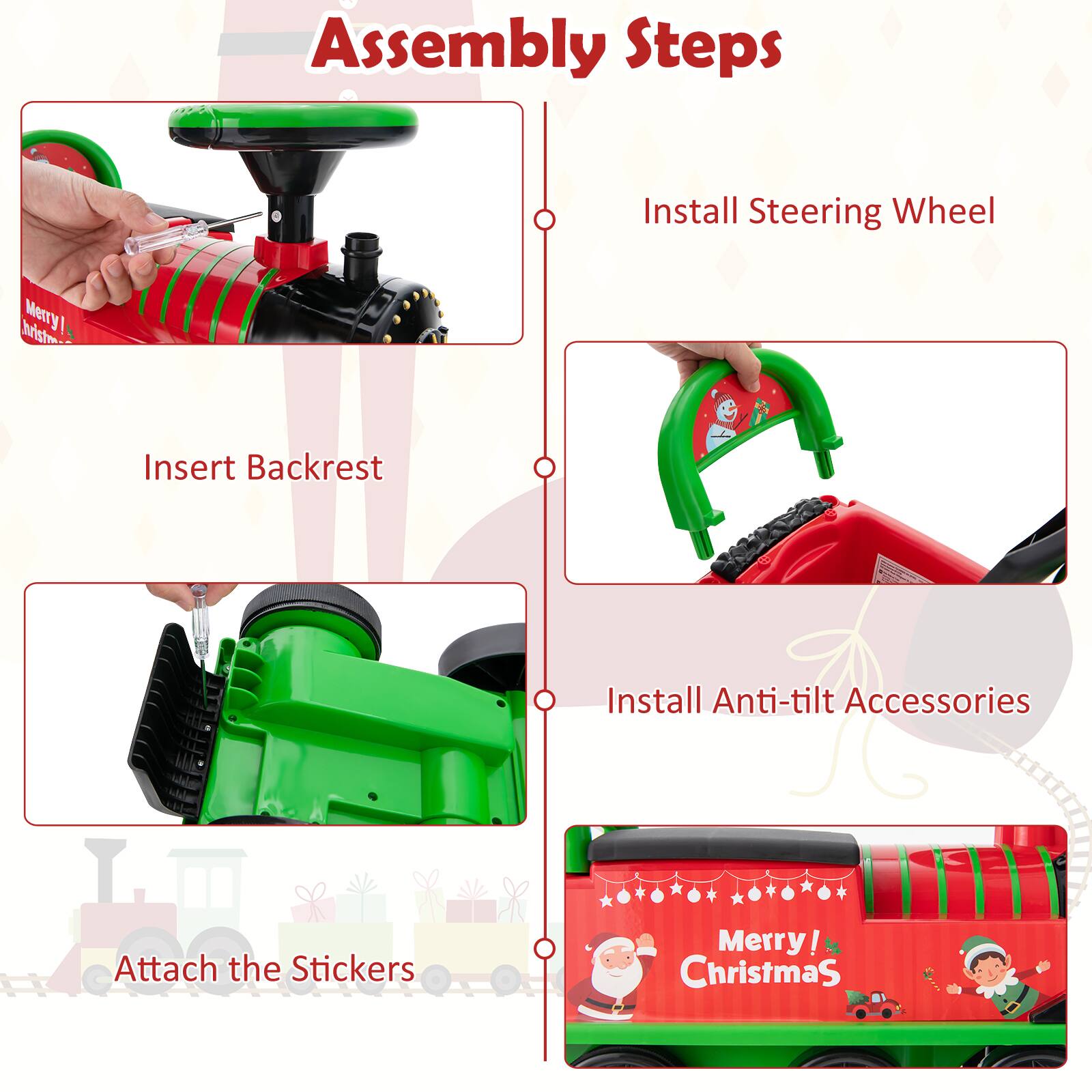 Assembly Steps

1. Install Steering Wheel
2. Insert Backrest
3. Install Anti-tilt Accessories
4. Attach the Stickers

Merry! Christmas