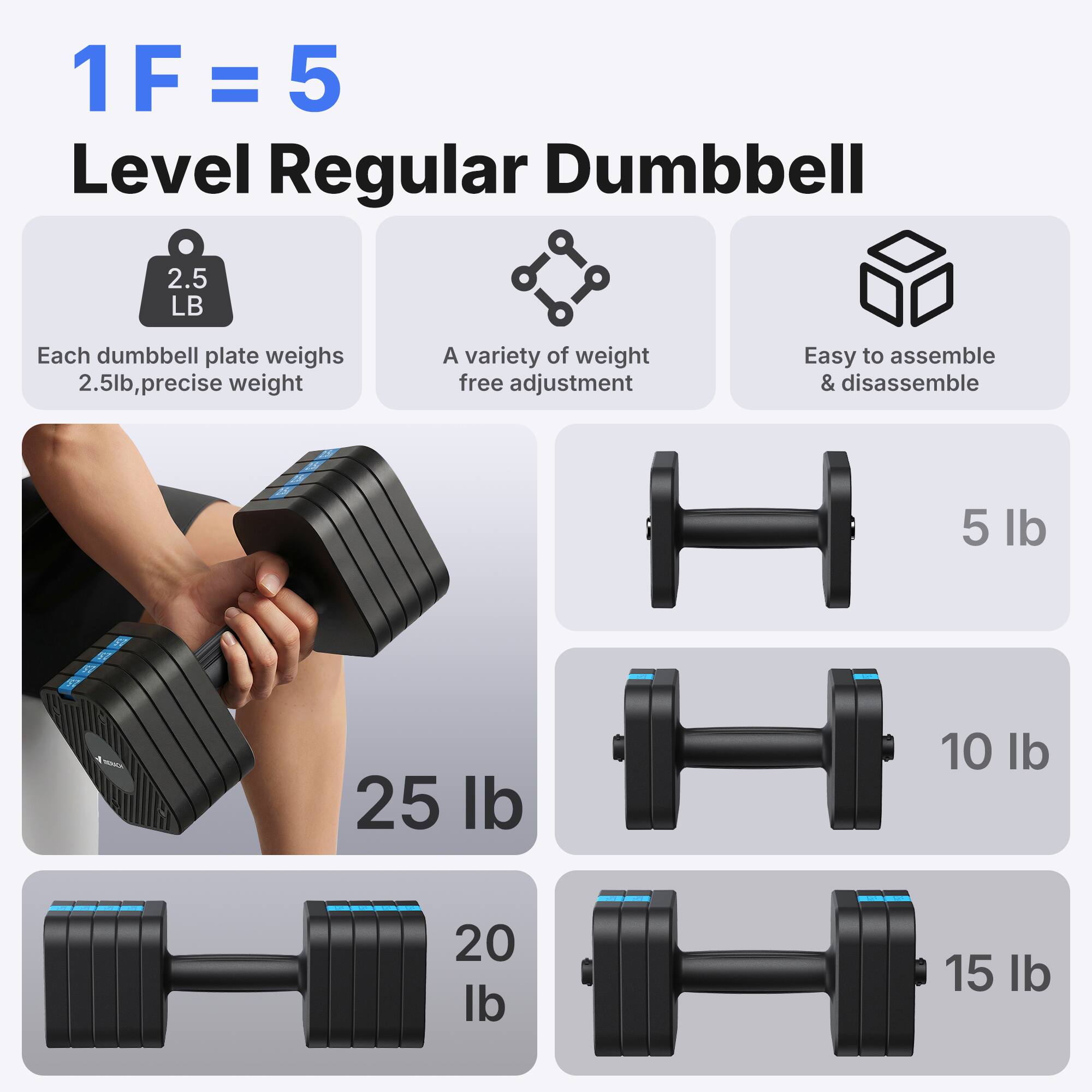 1F = 5 Level Regular Dumbbell

Each dumbbell plate weighs 2.5lb, precise weight

A variety of weight free adjustment

Easy to assemble & disassemble

5 lb

10 lb

15 lb

20 lb

25 lb