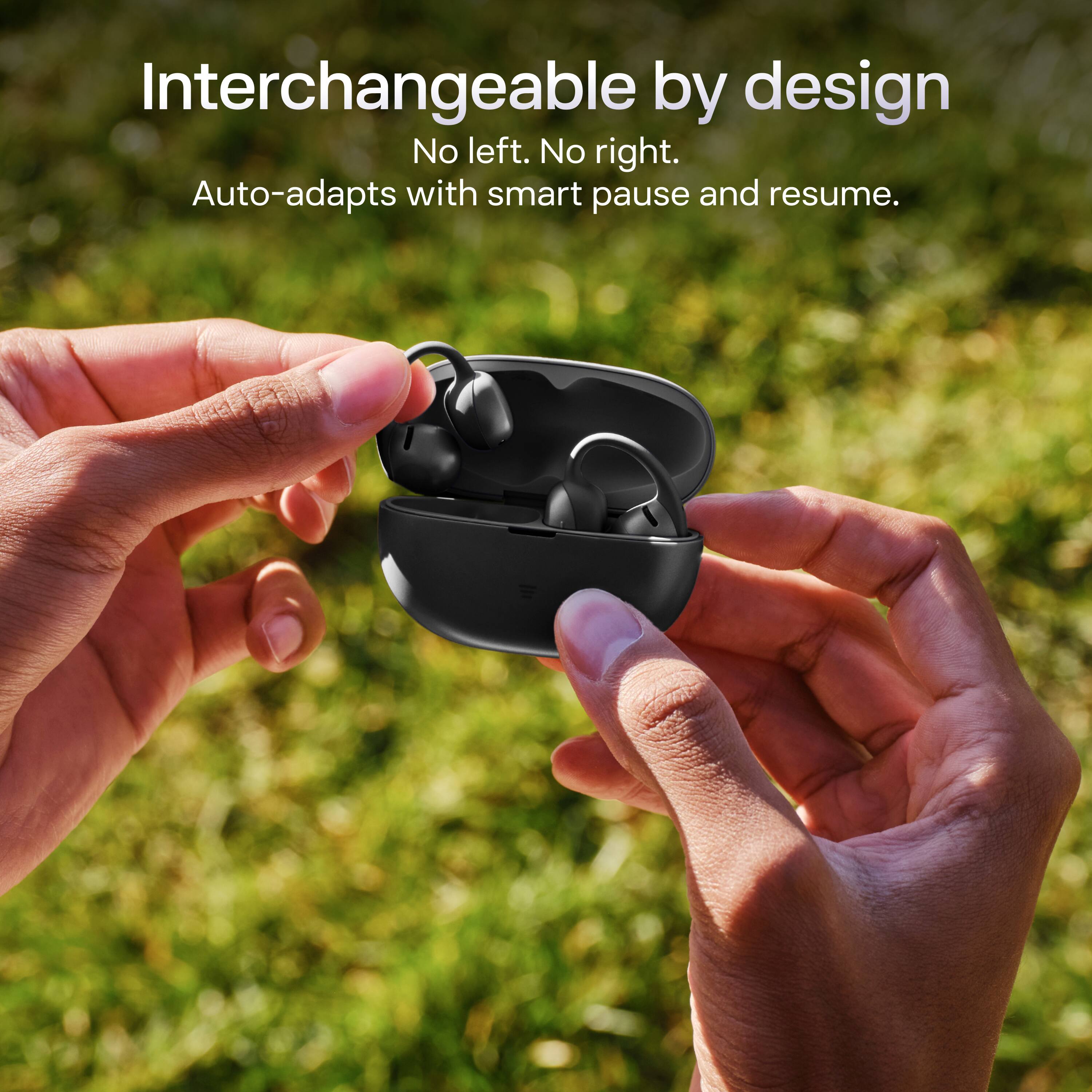 Interchangeable by design  
No left. No right.  
Auto-adapts with smart pause and resume.