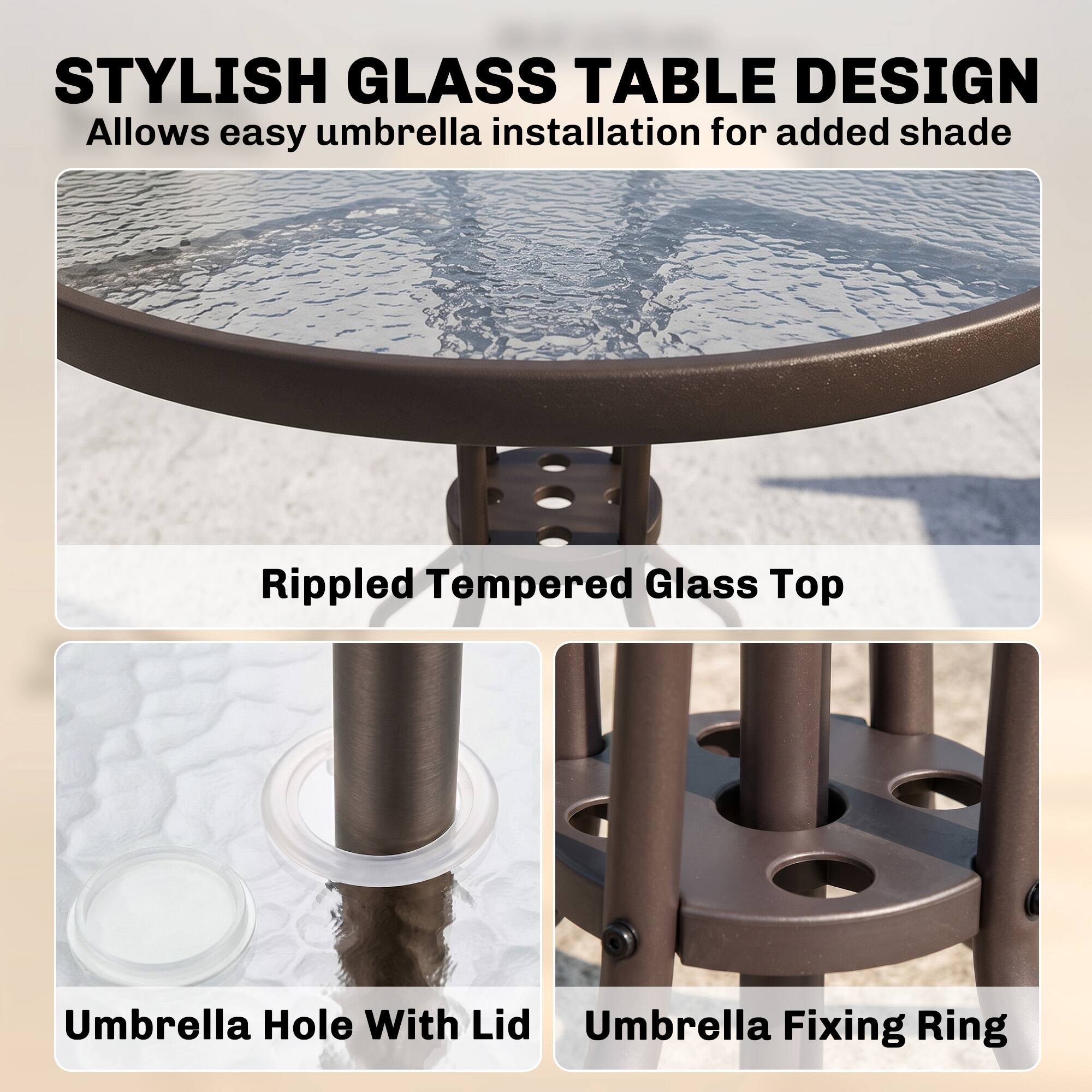 STYLISH GLASS TABLE DESIGN  
Allows easy umbrella installation for added shade

Rippled Tempered Glass Top

Umbrella Hole With Lid

Umbrella Fixing Ring