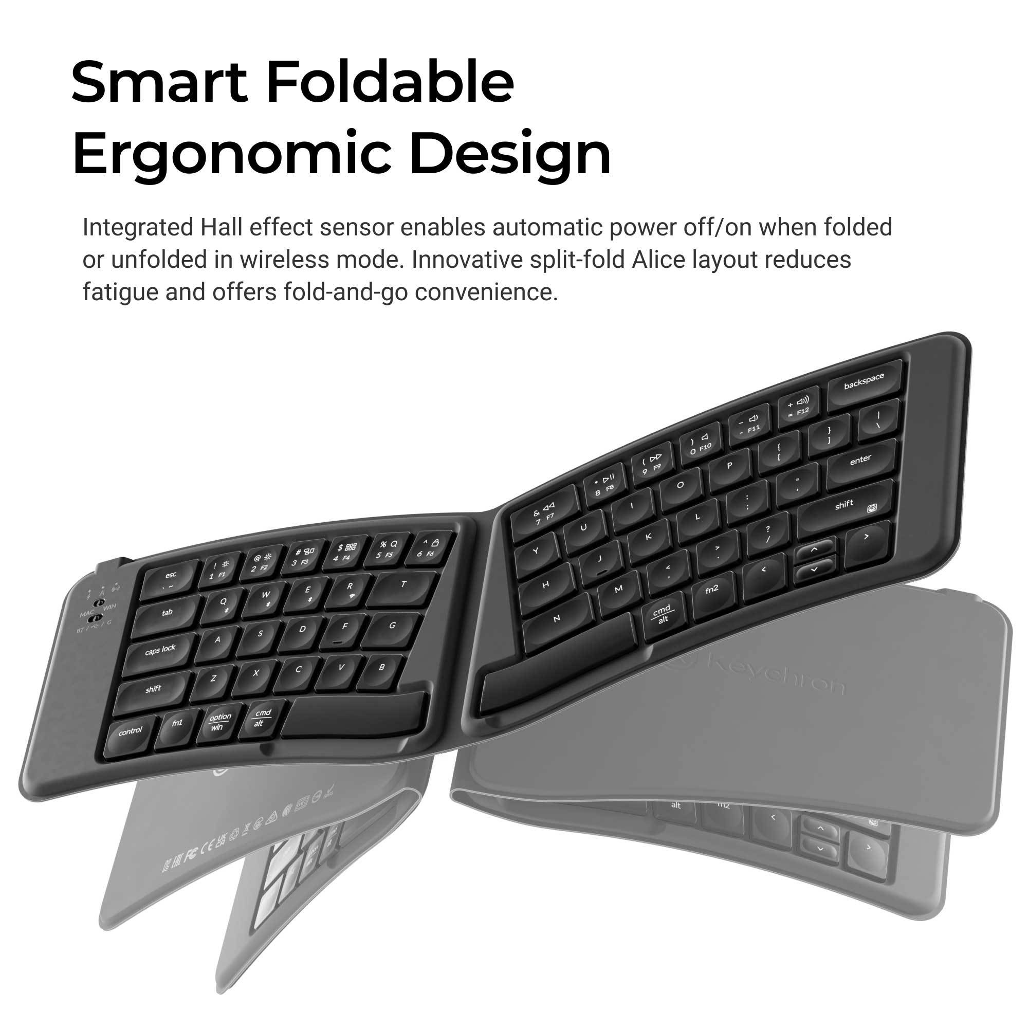 Smart Foldable Ergonomic Design  
Integrated Hall effect sensor enables automatic power off/on when folded or unfolded in wireless mode. Innovative split-fold Alice layout reduces fatigue and offers fold-and-go convenience.