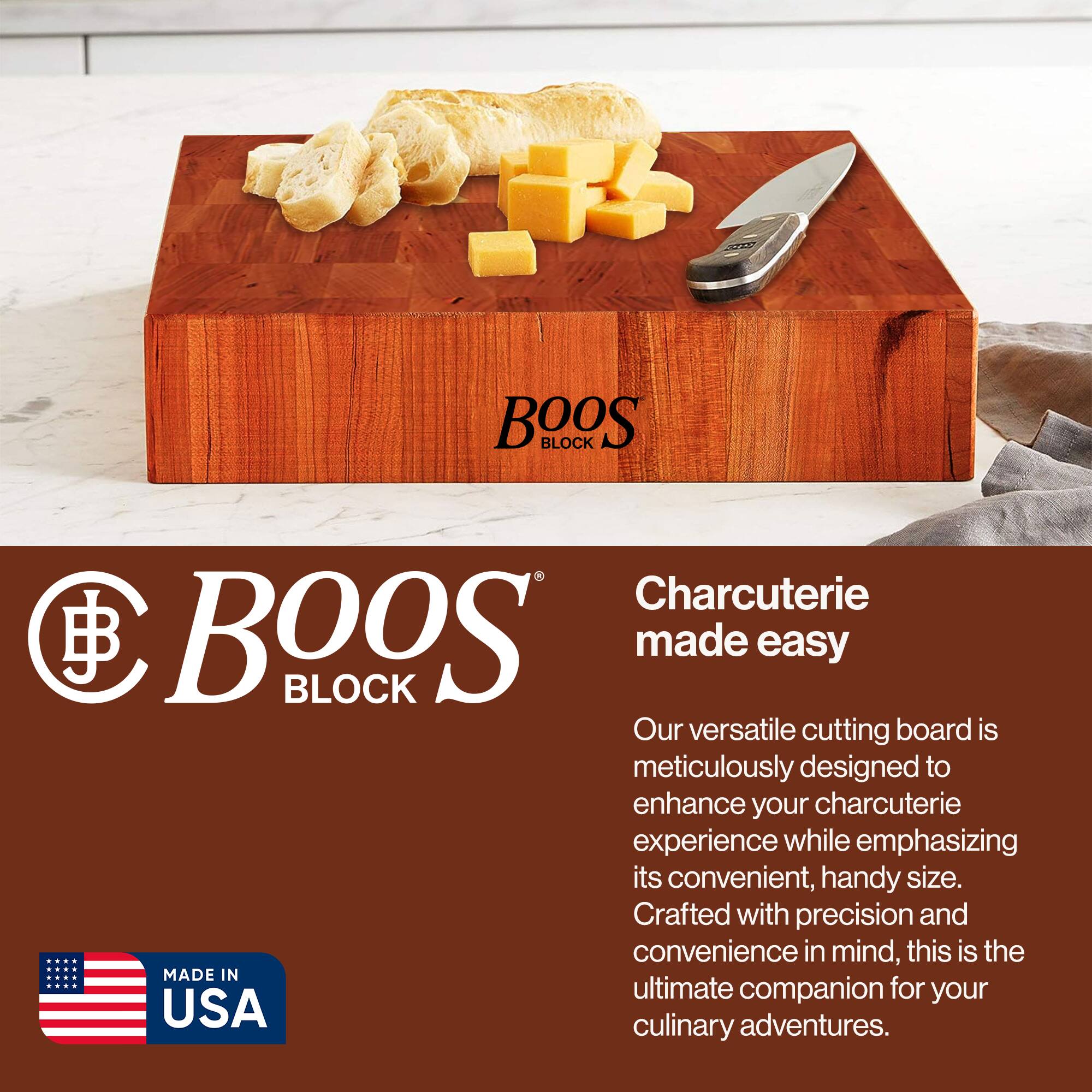 BOOS BLOCK  
Charcuterie made easy  

Our versatile cutting board is meticulously designed to enhance your charcuterie experience while emphasizing its convenient, handy size. Crafted with precision and convenience in mind, this is the ultimate companion for your culinary adventures.  

MADE IN USA