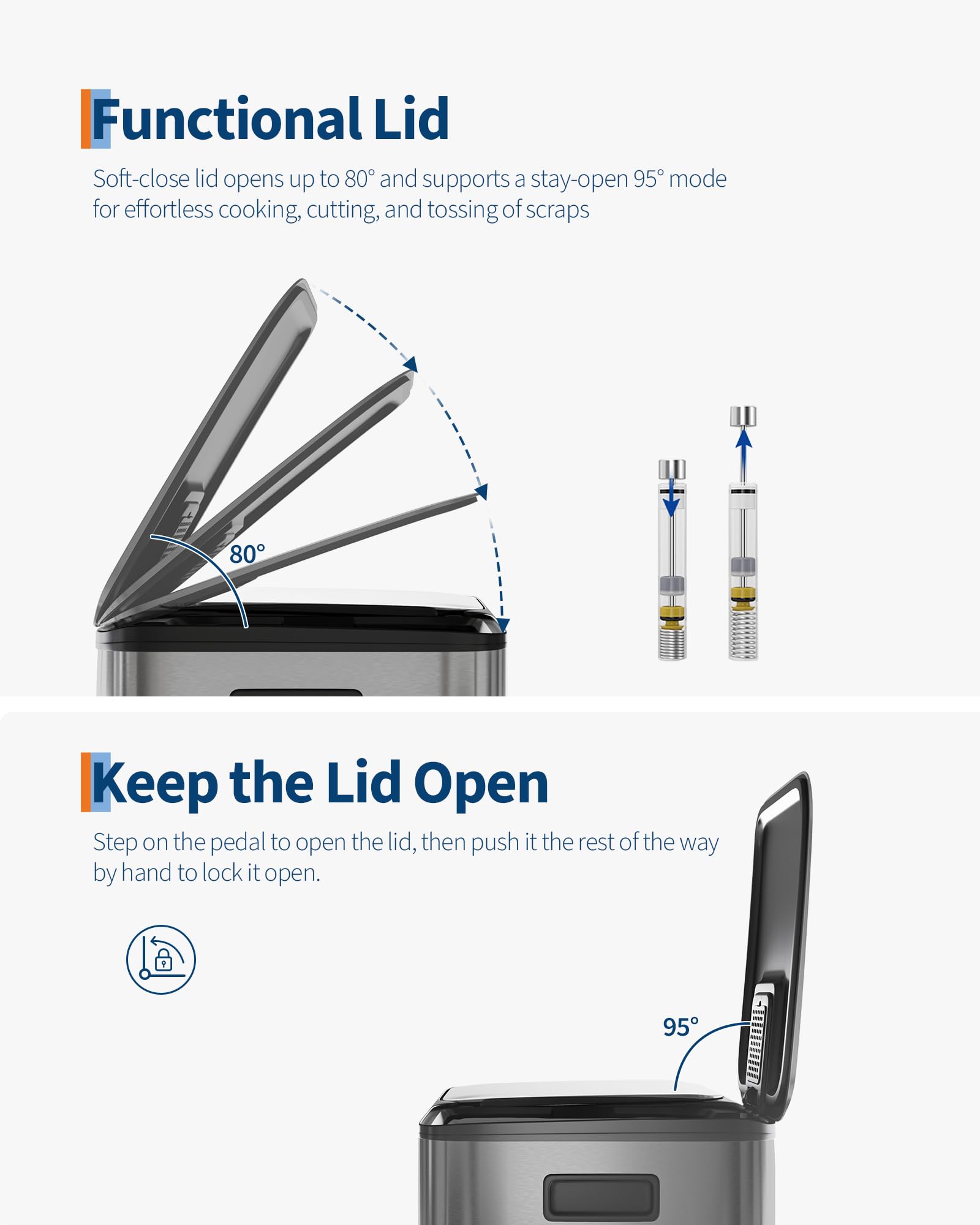 Functional Lid  
Soft-close lid opens up to 80° and supports a stay-open 95° mode for effortless cooking, cutting, and tossing of scraps  

Keep the Lid Open  
Step on the pedal to open the lid, then push it the rest of the way by hand to lock it open.