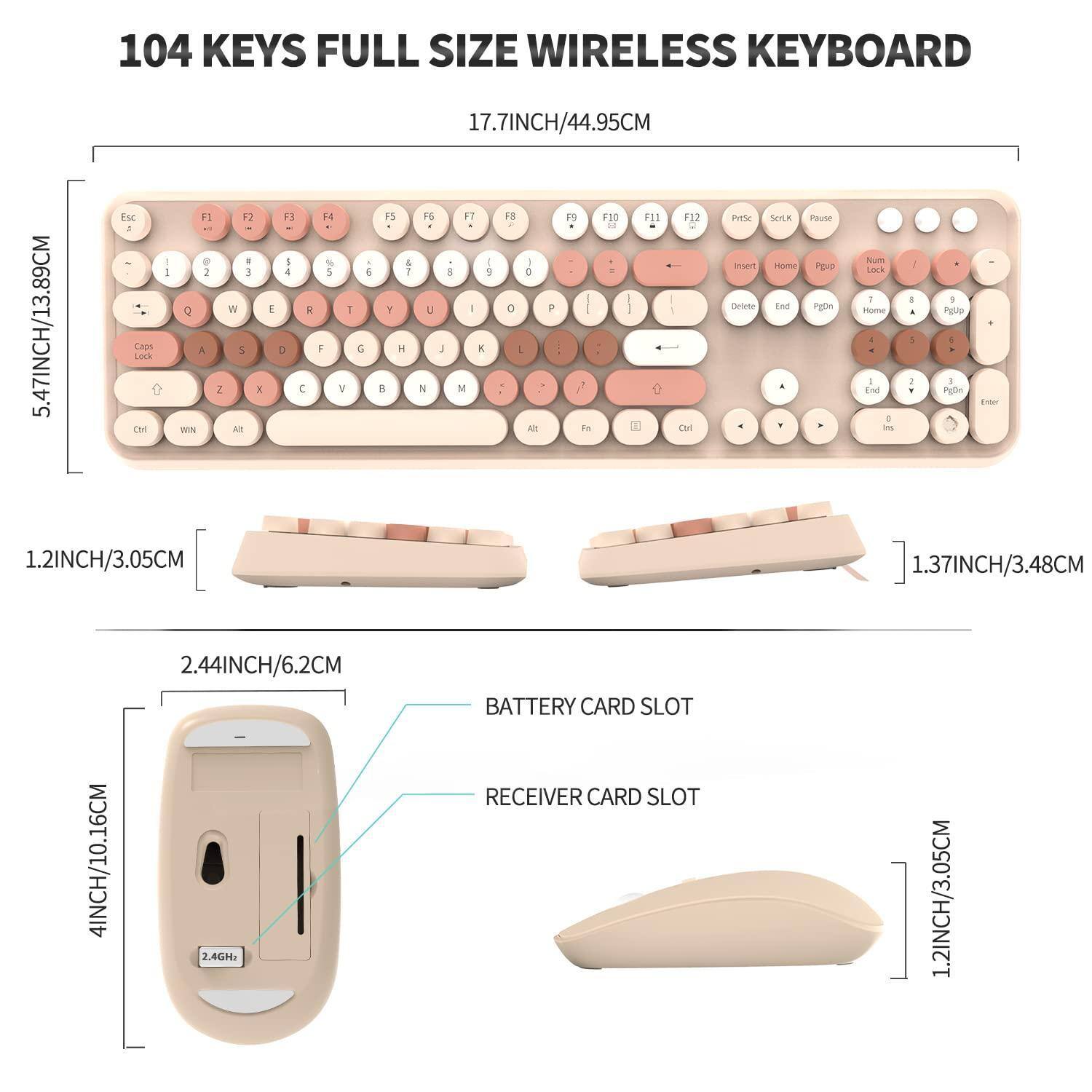 104 KEYS FULL SIZE WIRELESS KEYBOARD

17.7INCH/44.95CM

5.47INCH/13.89CM

1.2INCH/3.05CM

1.37INCH/3.48CM

2.44INCH/6.2CM

4INCH/10.16CM

BATTERY CARD SLOT

RECEIVER CARD SLOT

2.4GHZ