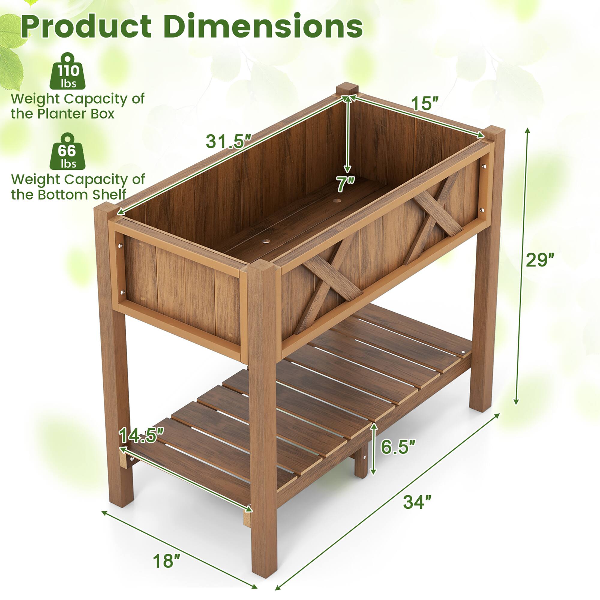 Product Dimensions

- Weight Capacity of the Planter Box: 110 lbs
- Weight Capacity of the Bottom Shelf: 66 lbs

Dimensions:
- 31.5" (width)
- 15" (depth)
- 29" (height)
- 14.5" (depth of bottom shelf)
- 6.5" (height of bottom shelf)
- 34" (width of bottom shelf)
- 18" (height from ground to bottom shelf)