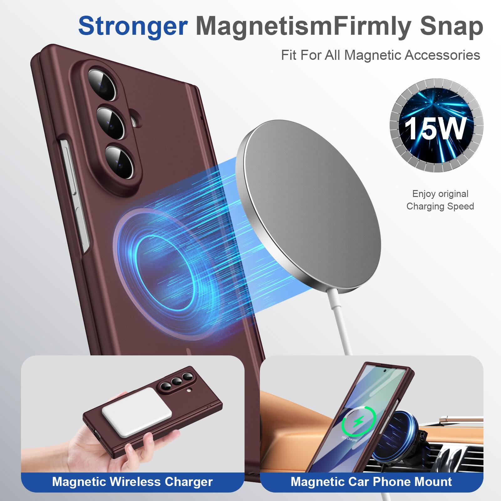 Stronger Magnetism  
Firmly Snap Fit For All Magnetic Accessories

15W  
Enjoy original Charging Speed

Magnetic Wireless Charger  
Magnetic Car Phone Mount