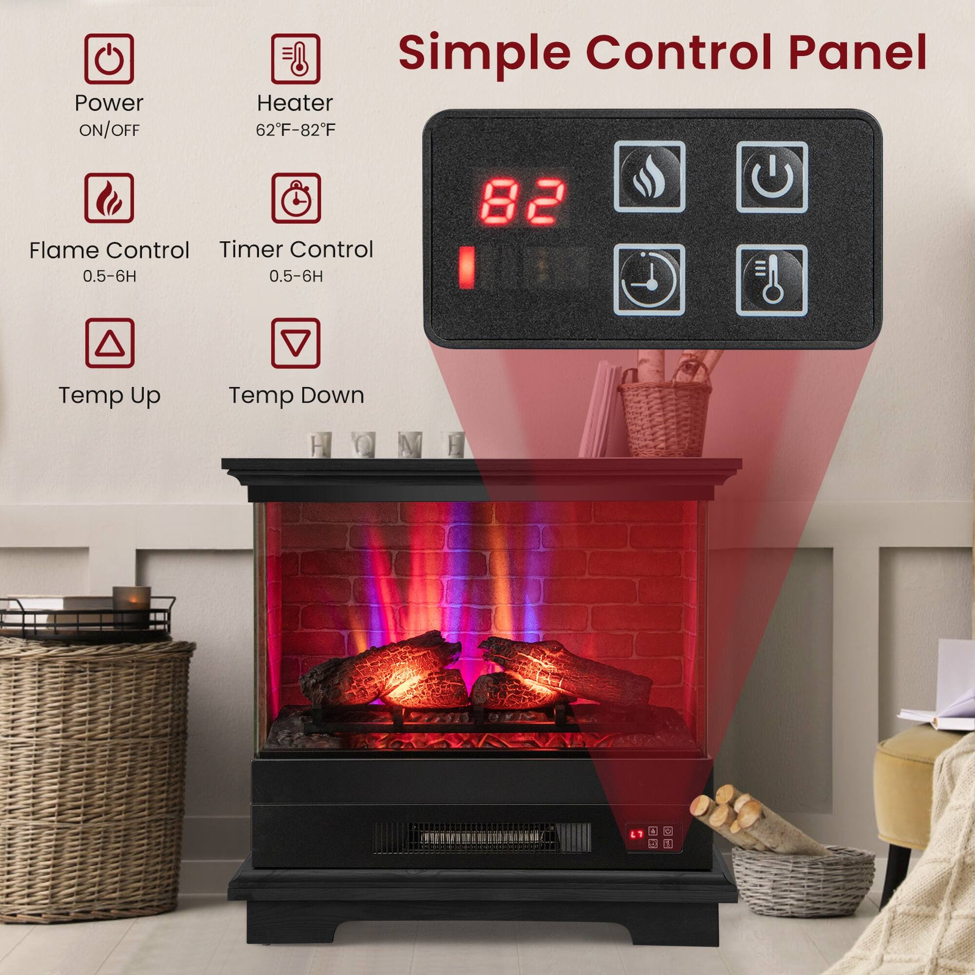 Power ON/OFF  
Simple Control Panel  
Heater 62°F-82°F  
Flame Control 0.5-6H  
Timer Control 0.5-6H  
Temp Up  
Temp Down