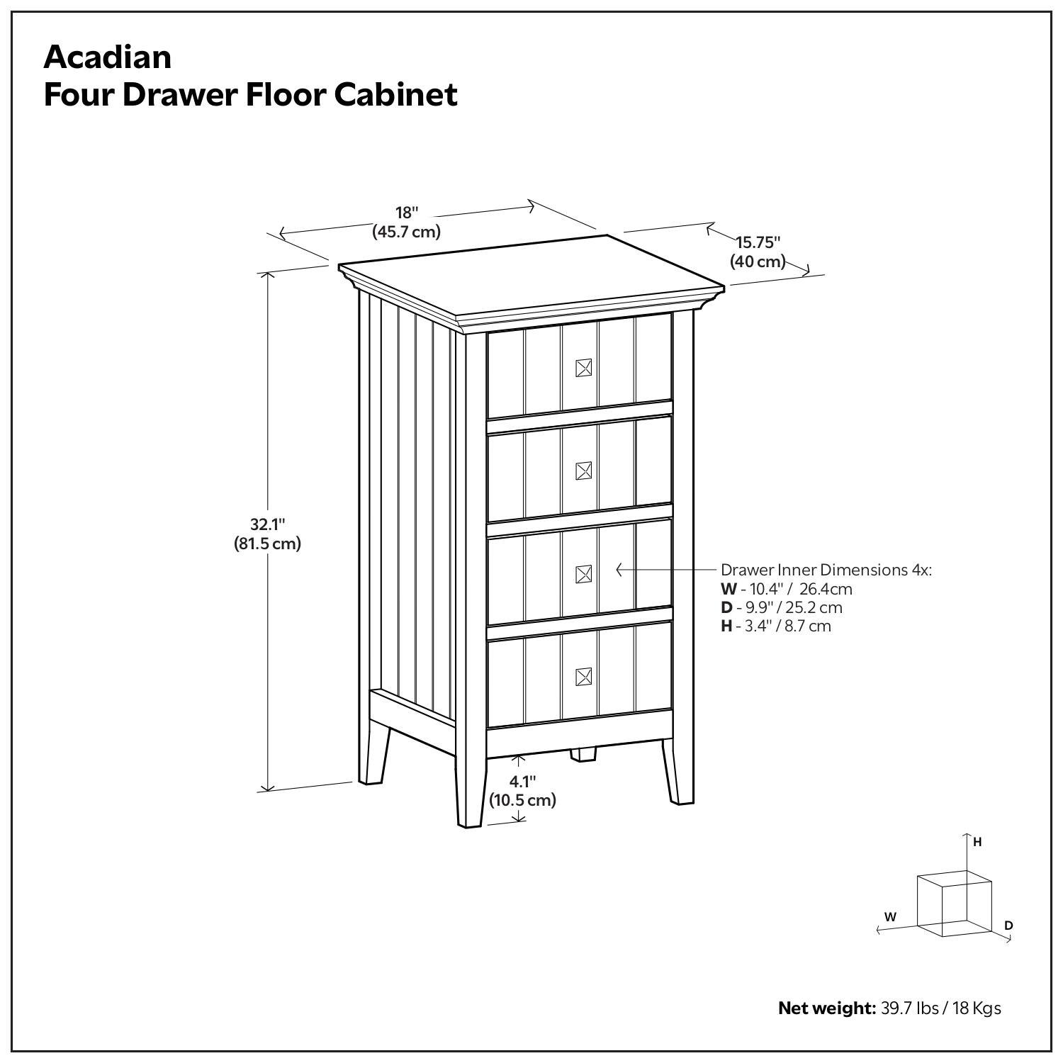 Acadian Four Drawer Floor Cabinet

- Width: 18" (45.7 cm)
- Depth: 15.75" (40 cm)
- Height: 32.1" (81.5 cm)
- Drawer Inner Dimensions 4x:
  - Width: 10.4" (26.4 cm)
  - Depth: 9.9" (25.2 cm)
  - Height: 3.4" (8.7 cm)
- Net weight: 39.7 lbs / 18 Kgs