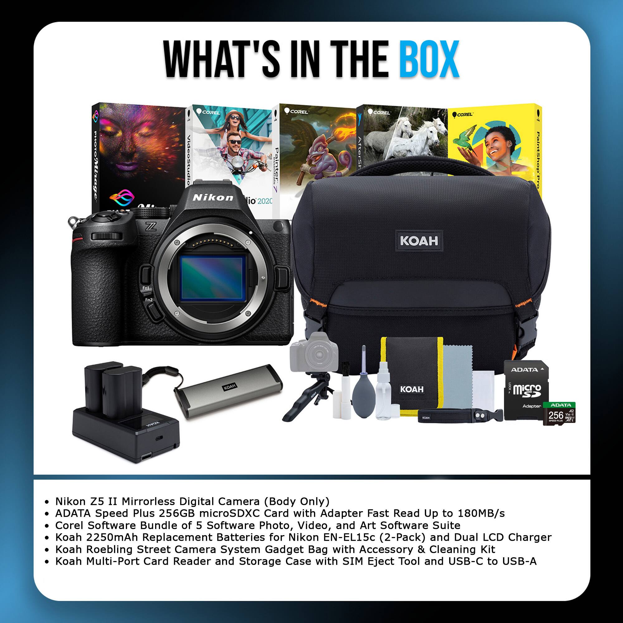 WHAT'S IN THE BOX

- Nikon Z5 II Mirrorless Digital Camera (Body Only)
- ADATA Speed Plus 256GB microSDXC Card with Adapter Fast Read Up to 180MB/s
- Corel Software Bundle of 5 Software Photo, Video, and Art Software Suite
- Koah 2250mAh Replacement Batteries for Nikon EN-EL15c (2-Pack) and Dual LCD Charger
- Koah Roebling Street Camera System Gadget Bag with Accessory & Cleaning Kit
- Koah Multi-Port Card Reader and Storage Case with SIM Eject Tool and USB-C to USB-A