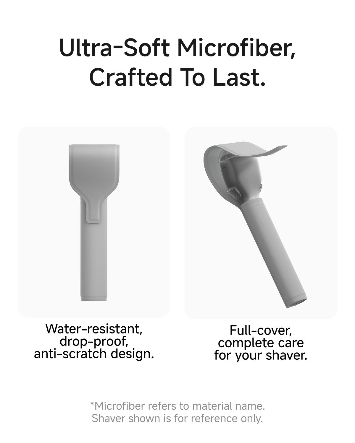 Ultra-Soft Microfiber, Crafted To Last.

Water-resistant, drop-proof, anti-scratch design.

Full-cover, complete care for your shaver.

*Microfiber refers to material name. Shaver shown is for reference only.