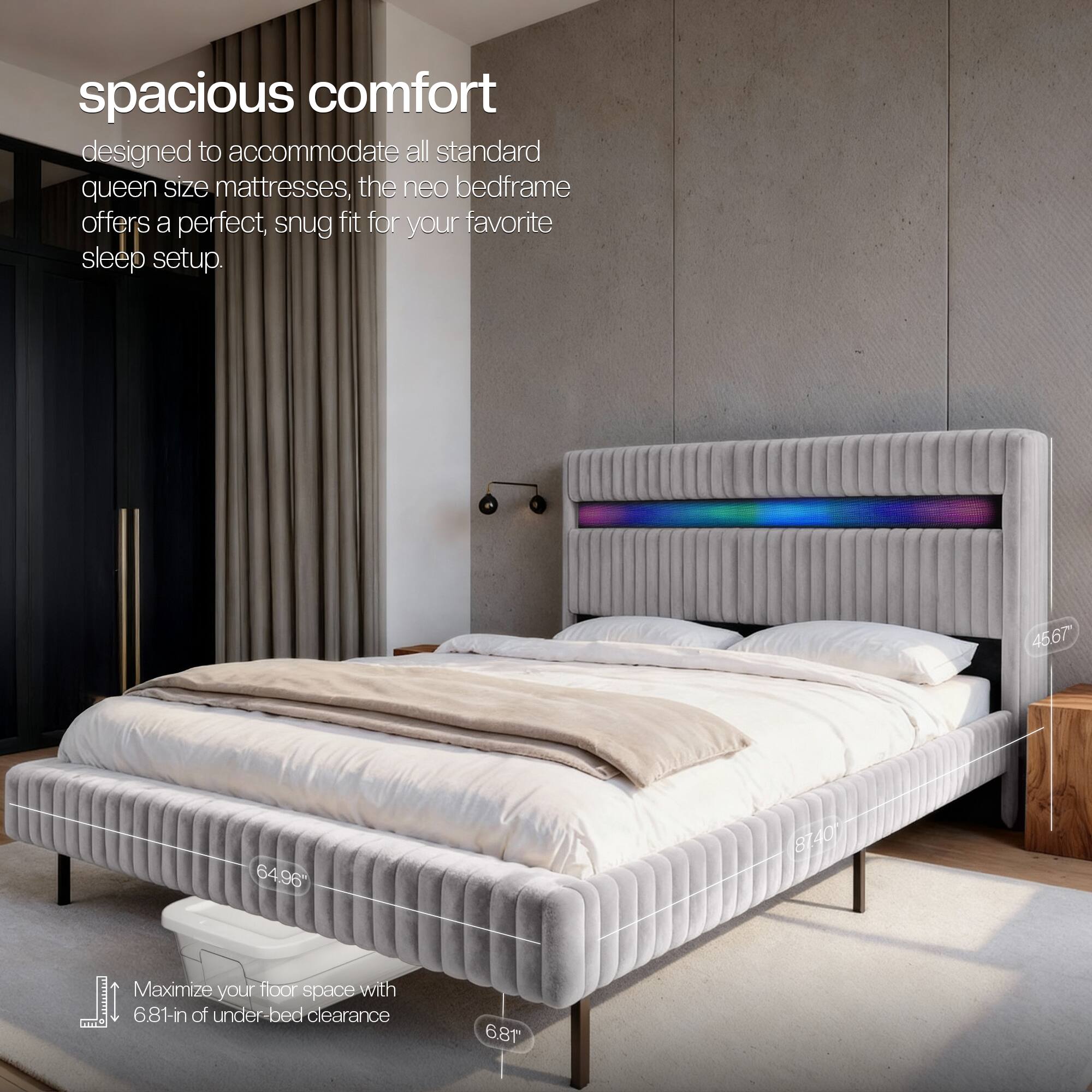 spacious comfort designed to accommodate all standard queen size mattresses, the neo bedframe offers a perfect, snug fit for your favorite sleep setup.

45.67"
64.96"
81.40"

Maximize your floor space with 6.81-in of under-bed clearance