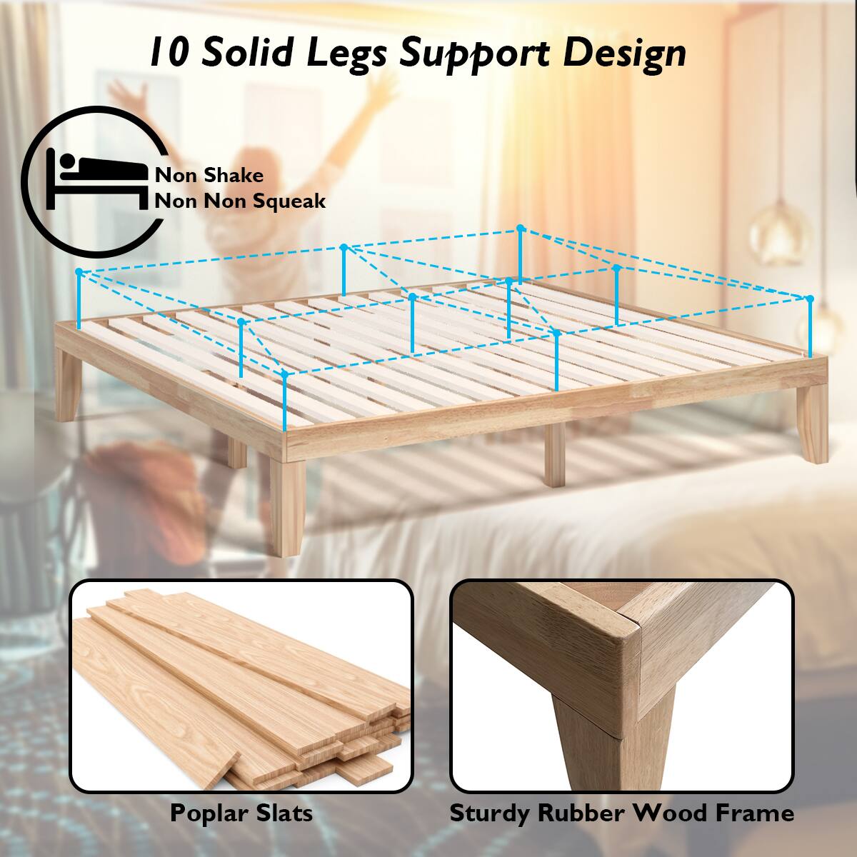 10 Solid Legs Support Design

Non Shake  
Non Squeak

Poplar Slats

Sturdy Rubber Wood Frame