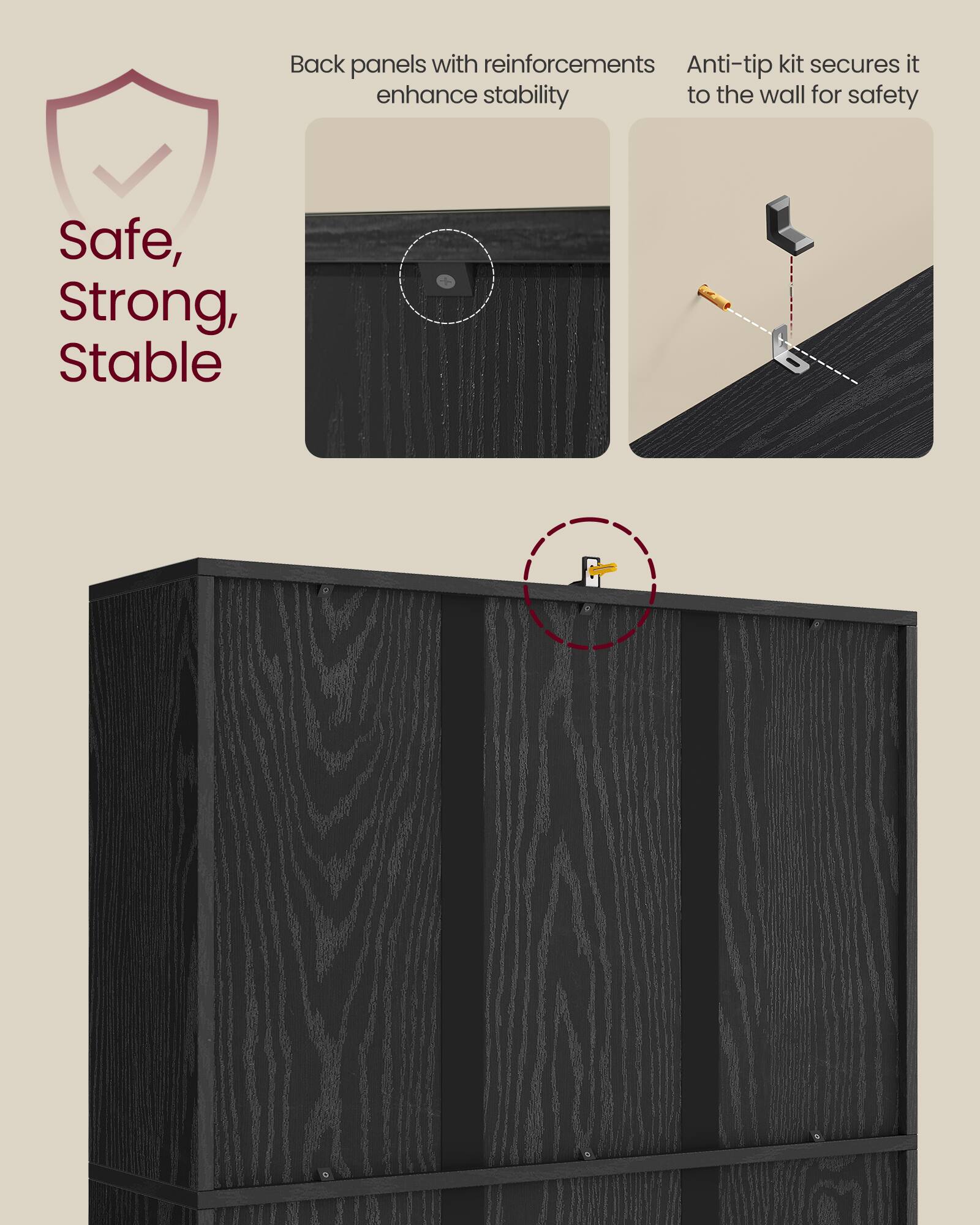 Back panels with reinforcements enhance stability  
Anti-tip kit secures it to the wall for safety  

Safe, Strong, Stable