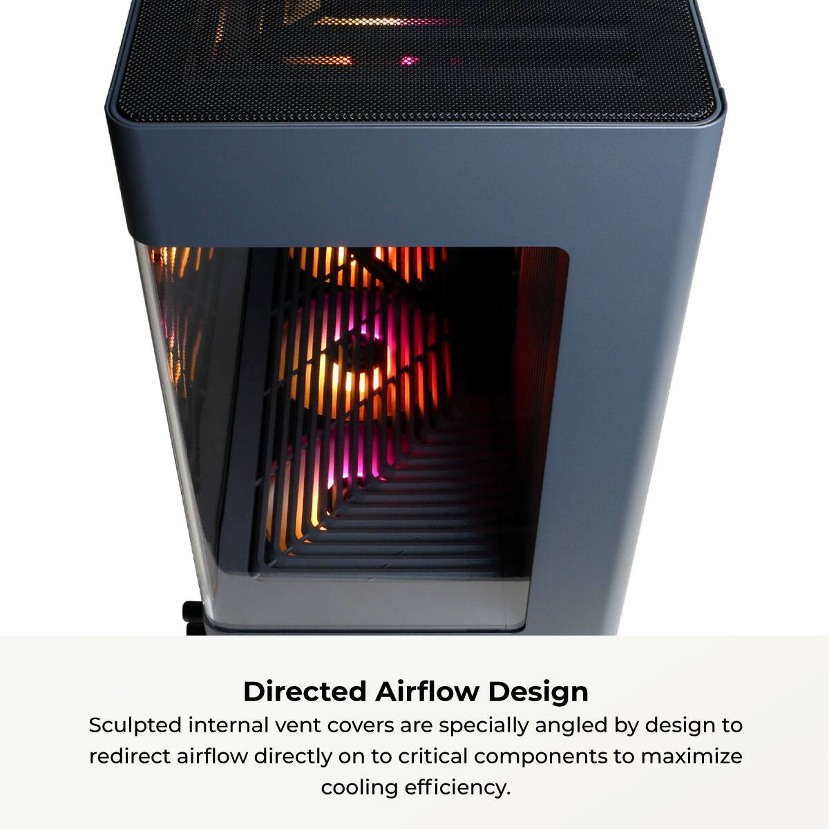 Directed Airflow Design

Sculpted internal vent covers are specially angled by design to redirect airflow directly on to critical components to maximize cooling efficiency.