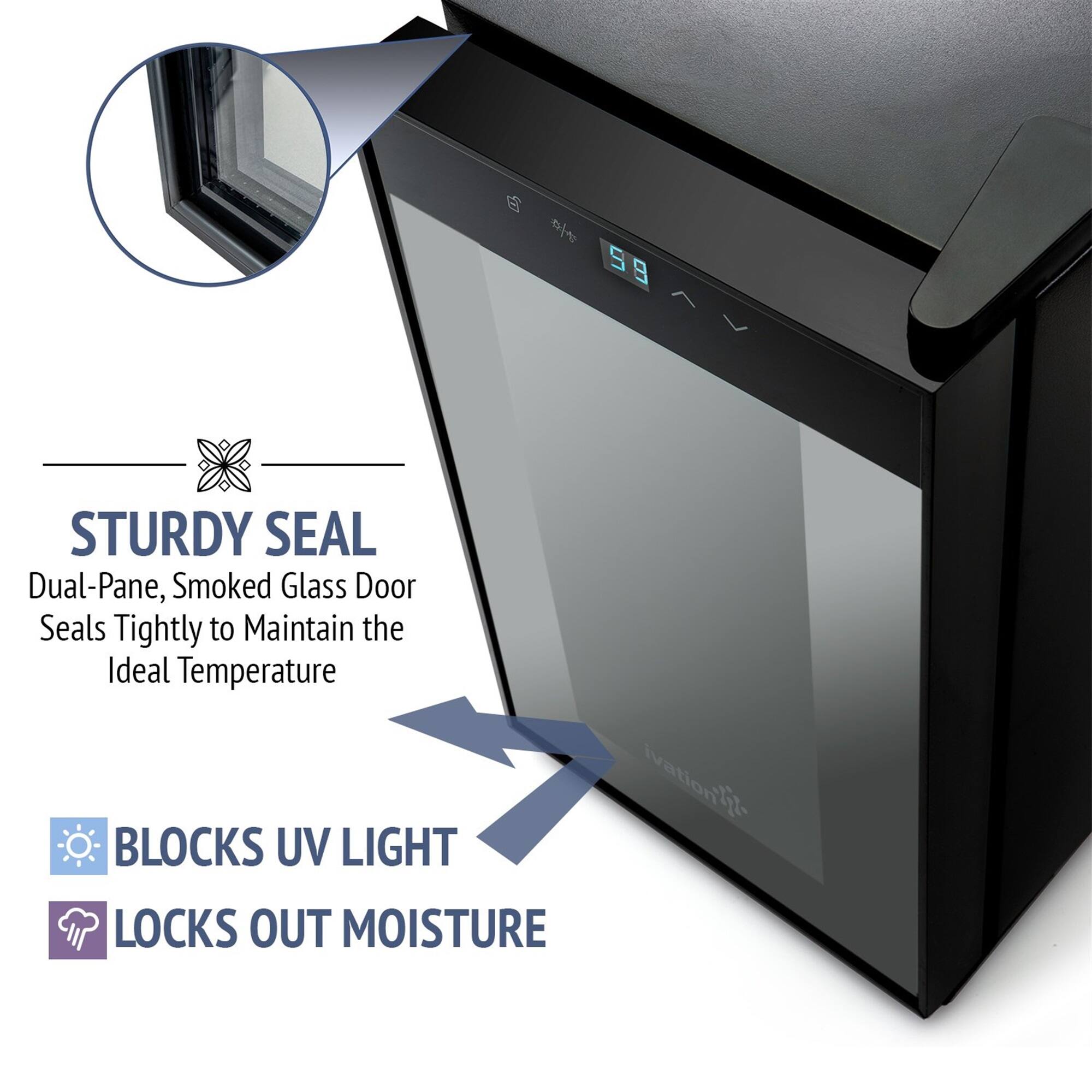STURDY SEAL  
Dual-Pane, Smoked Glass Door Seals Tightly to Maintain the Ideal Temperature  

BLOCKS UV LIGHT  
LOCKS OUT MOISTURE