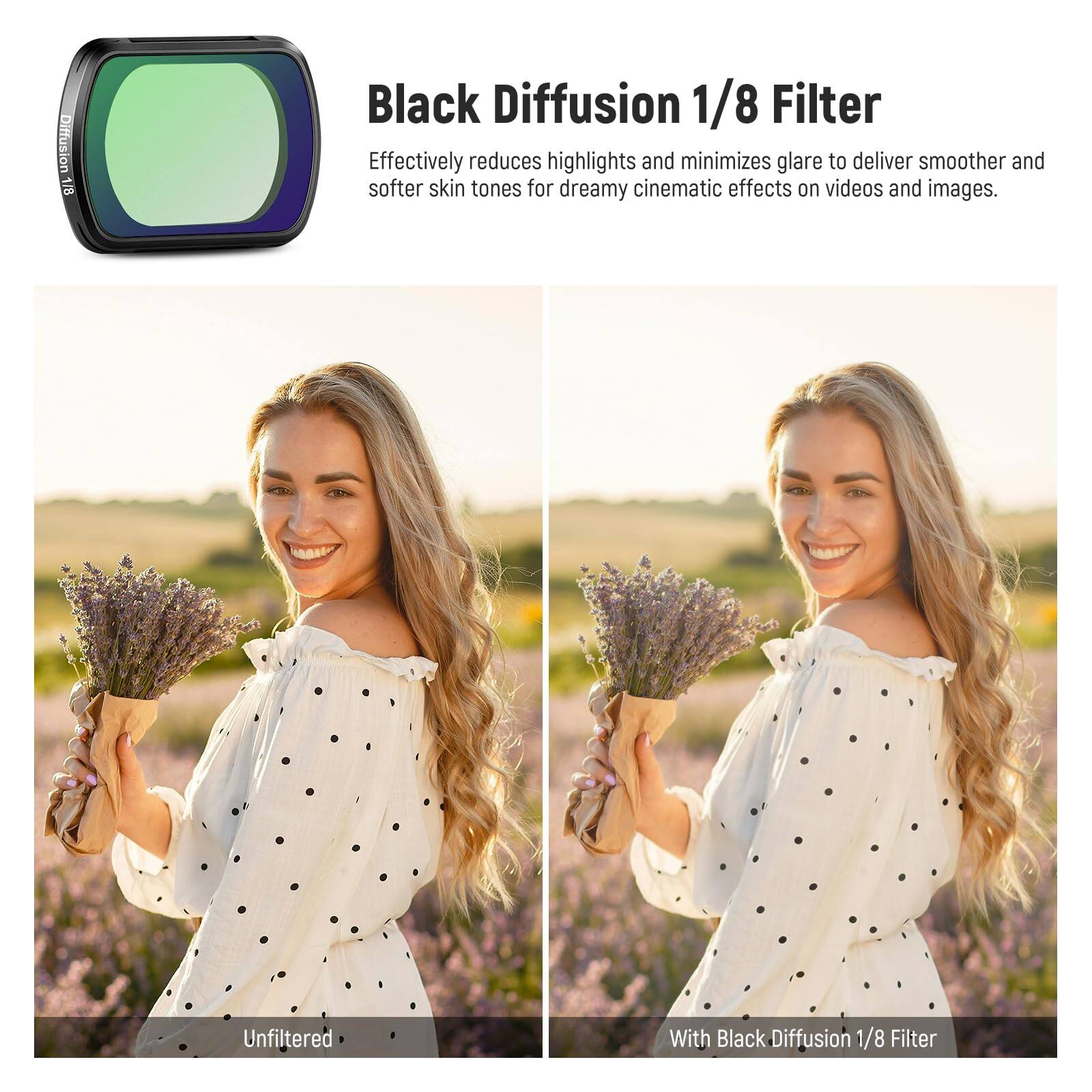 Black Diffusion 1/8 Filter

Effectively reduces highlights and minimizes glare to deliver smoother and softer skin tones for dreamy cinematic effects on videos and images.

Unfiltered

With Black Diffusion 1/8 Filter