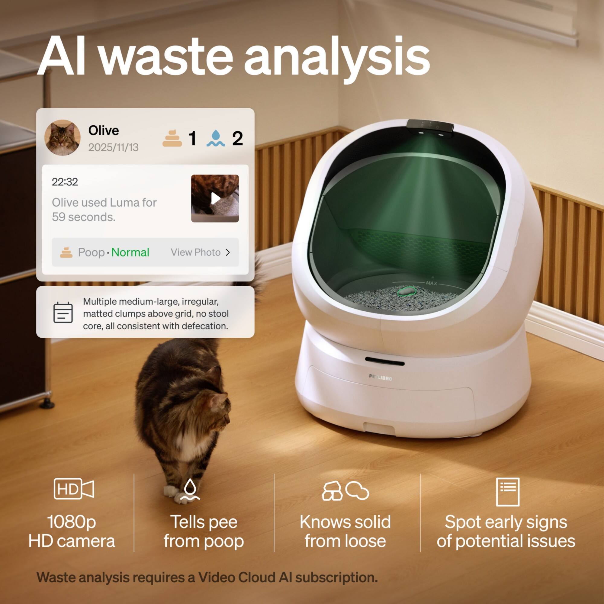 AI waste analysis

Olive
2025/11/13
1 2

22:32
Olive used Luma for 59 seconds.

Poop · Normal
View Photo

Multiple medium-large, irregular, matted clumps above grid, no stool core, all consistent with defecation.

DR MAX UBRO HD 1080p HD camera
Tells pee from poop
Knows solid from loose
Spot early signs of potential issues

Waste analysis requires a Video Cloud AI subscription.