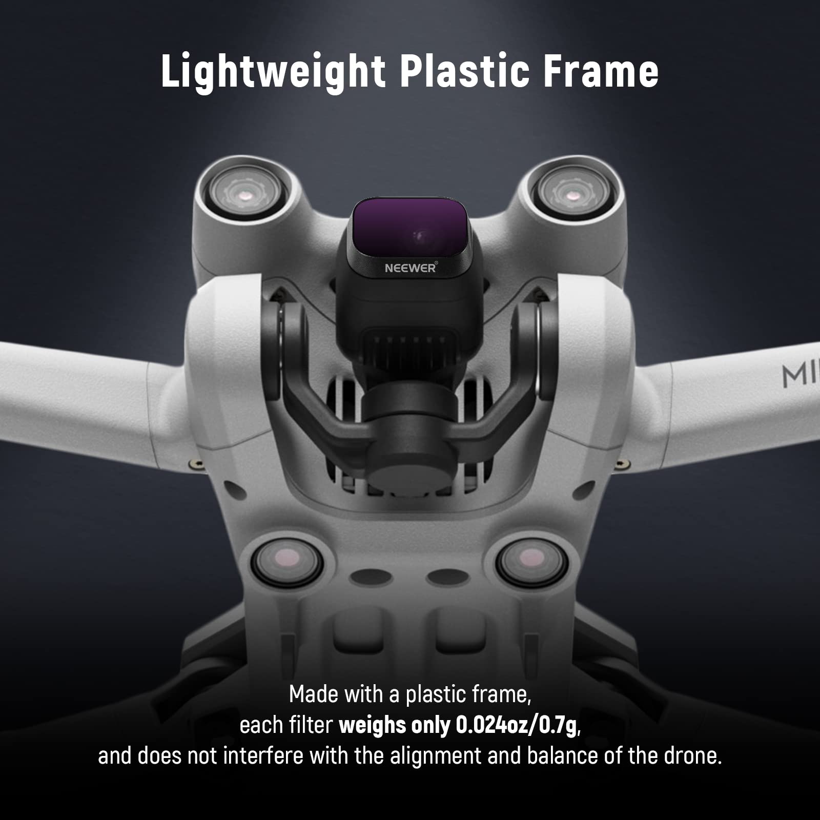 Lightweight Plastic Frame

Made with a plastic frame, each filter weighs only 0.024oz/0.7g, and does not interfere with the alignment and balance of the drone.