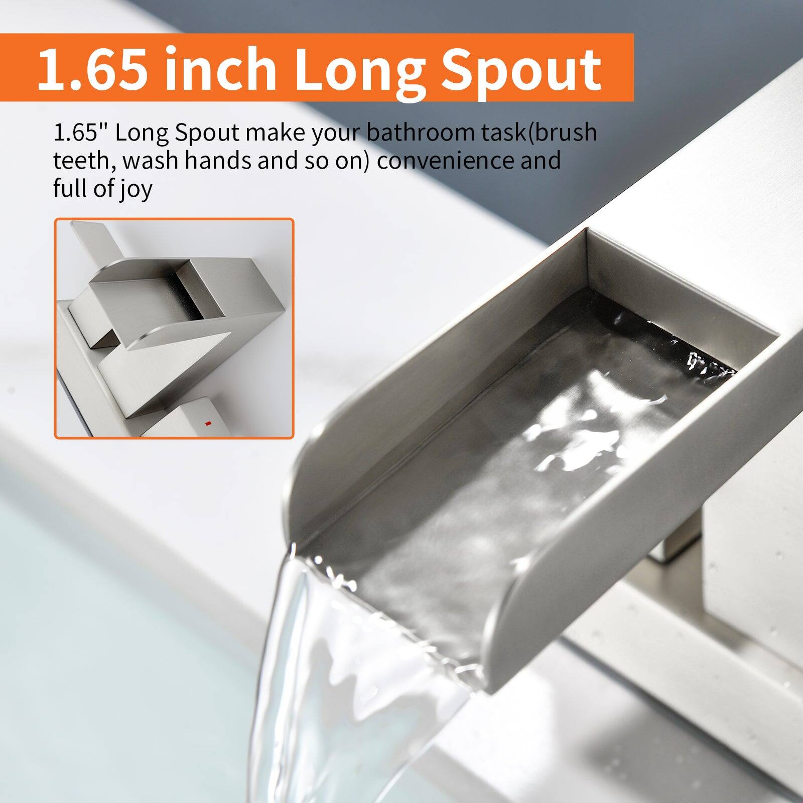 1.65 inch Long Spout

1.65" Long Spout make your bathroom task (brush teeth, wash hands and so on) convenience and full of joy