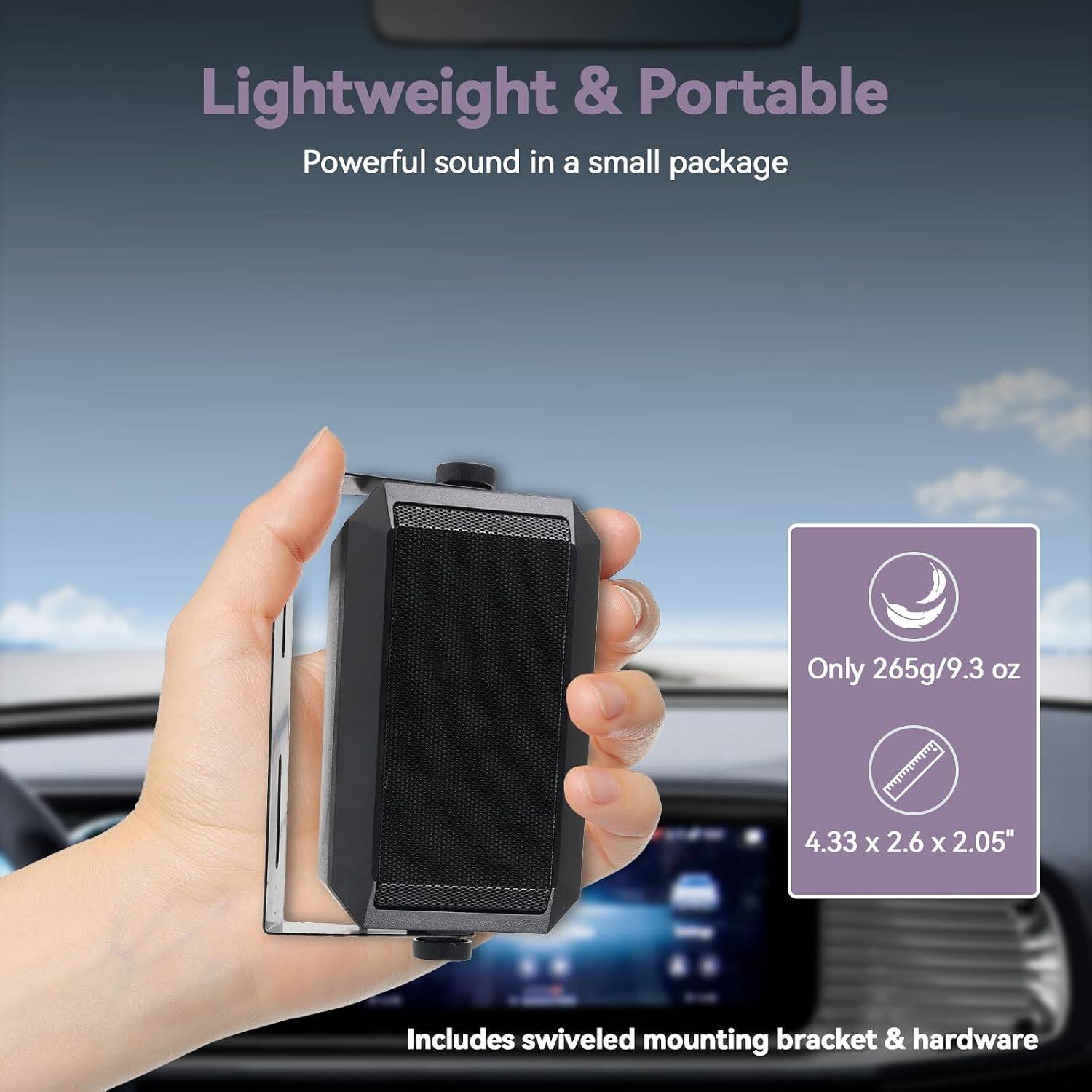 Lightweight & Portable  
Powerful sound in a small package  

Only 265g/9.3 OZ  
4.33 X 2.6 X 2.05"  

Includes swiveled mounting bracket & hardware