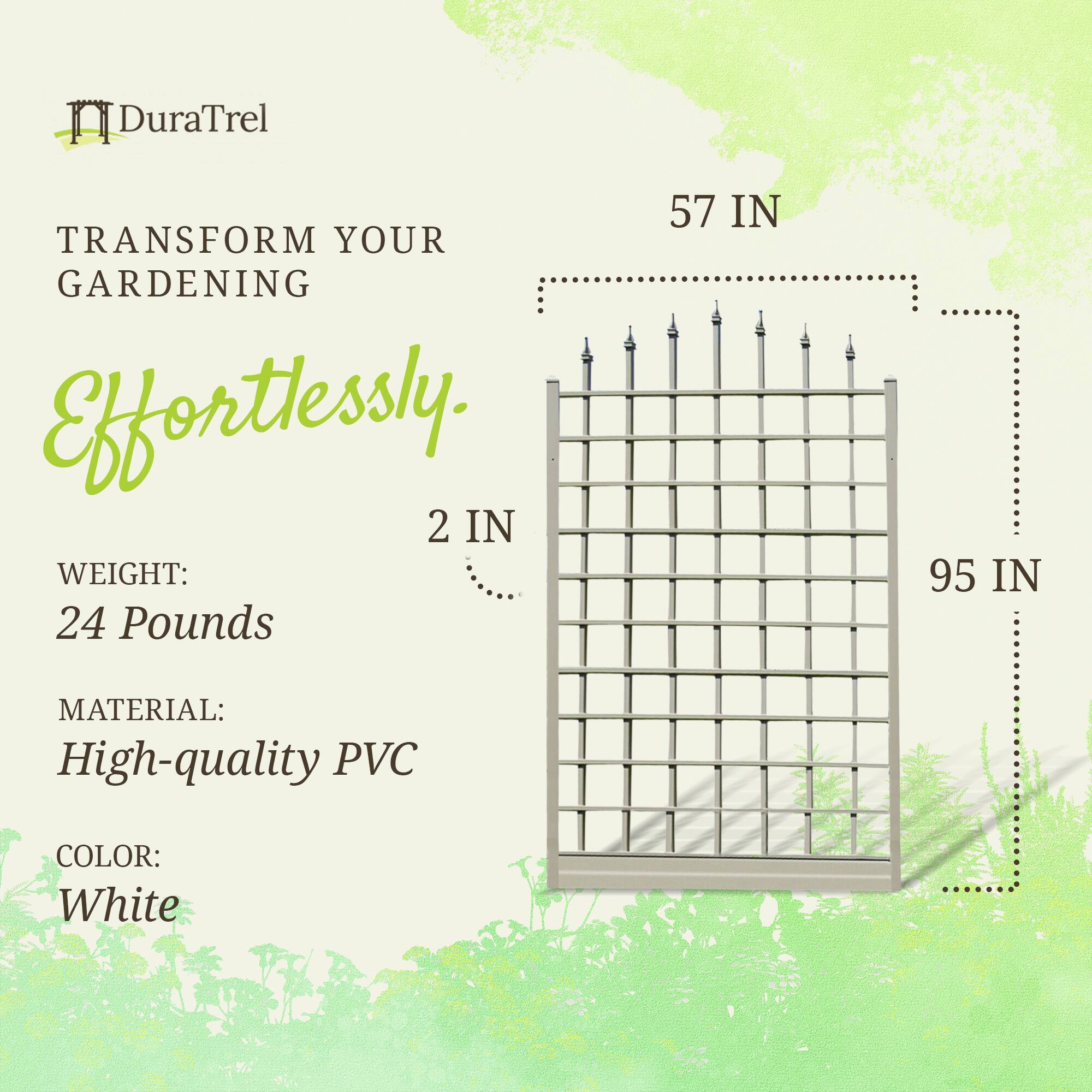 DuraTrel  
TRANSFORM YOUR GARDENING Effortlessly.  

2 IN  
WEIGHT: 24 Pounds  
MATERIAL: High-quality PVC  
COLOR: White  

57 IN  
95 IN