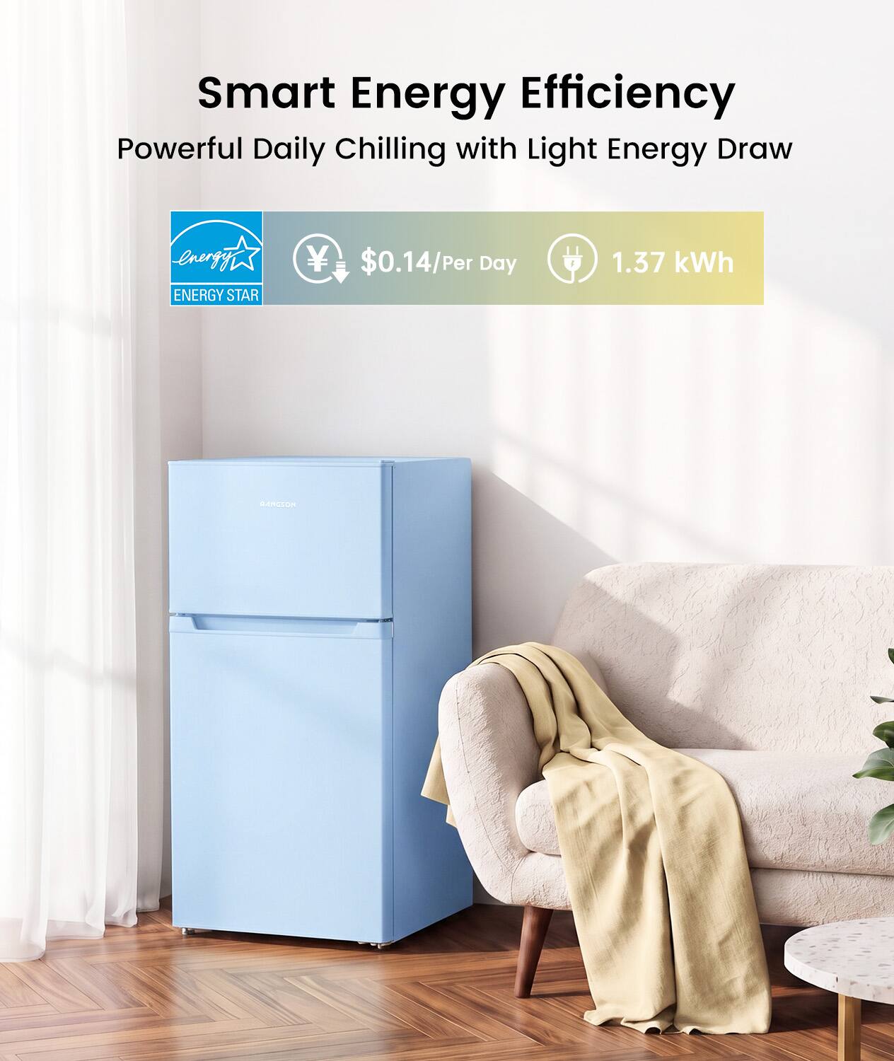 Smart Energy Efficiency  
Powerful Daily Chilling with Light Energy Draw  

ENERGY STAR  
$0.14/Per Day  
1.37 kWh  

BANGSON