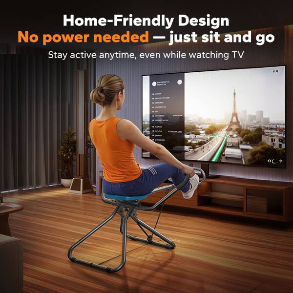 Home-Friendly Design  
No power needed — just sit and go  
Stay active anytime, even while watching TV