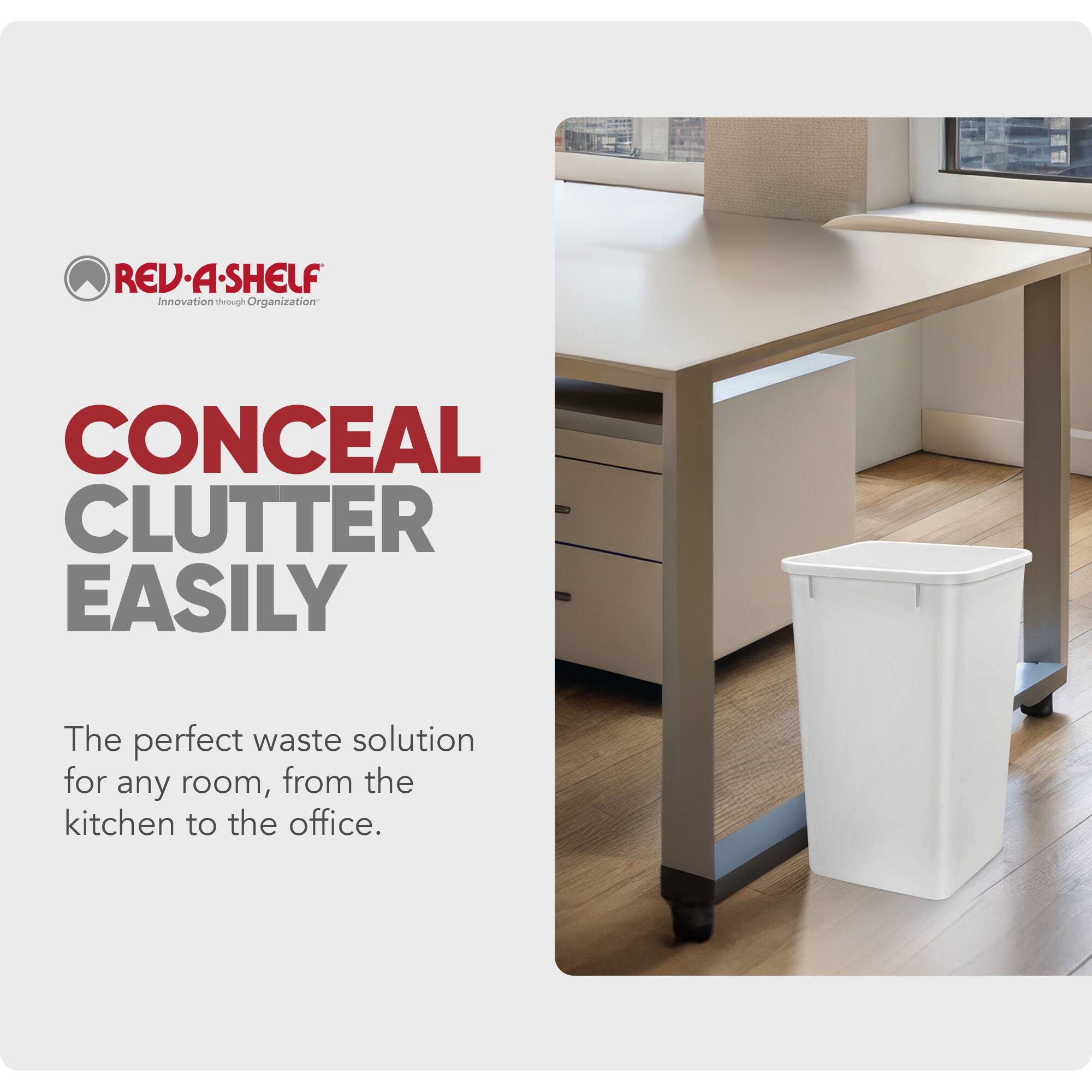 REV-A-SHELF  
Innovation through Organization  

CONCEAL CLUTTER EASILY  

The perfect waste solution for any room, from the kitchen to the office.