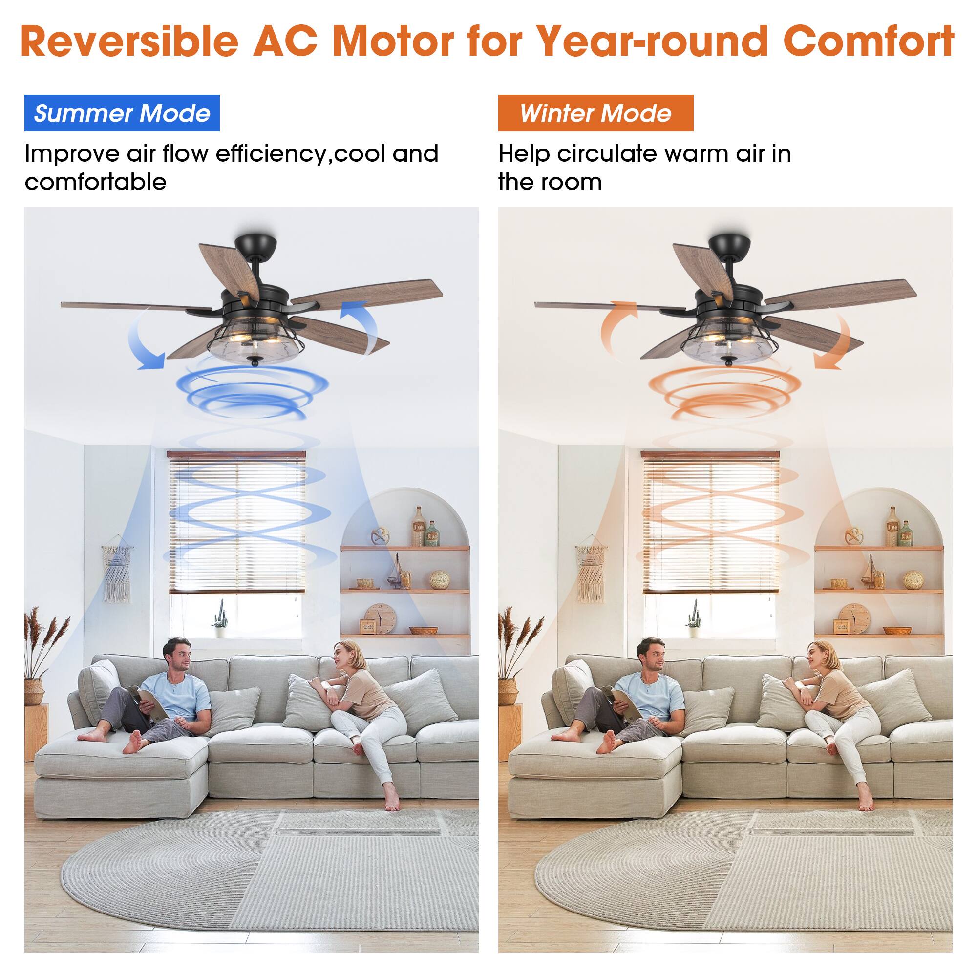 Reversible AC Motor for Year-round Comfort

Summer Mode  
Improve air flow efficiency, cool and comfortable

Winter Mode  
Help circulate warm air in the room