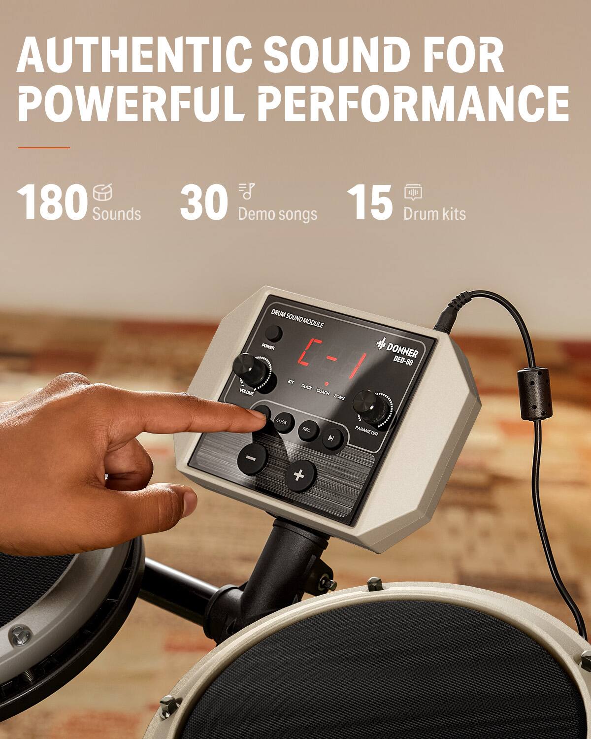AUTHENTIC SOUND FOR POWERFUL PERFORMANCE

180 Sounds  
30 Demo songs  
15 Drum kits  

DRUM SOUND MODULE  
POWER  
WT XOLO  
VOLUME  
COACH  
SONG  
DONNER  
DED-80  
CLICK  
REC  
H  
PARAMETER