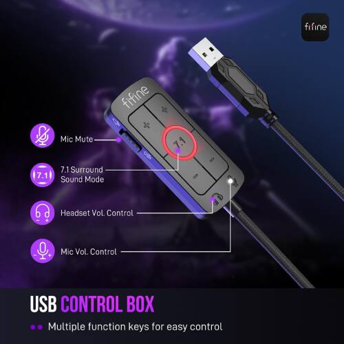 fifine 7.1  
fifine & Mic Mute  
C 7.1 Surround Sound Mode  
Headset Vol. Control  
Mic Vol. Control  
USB CONTROL BOX  
Multiple function keys for easy control