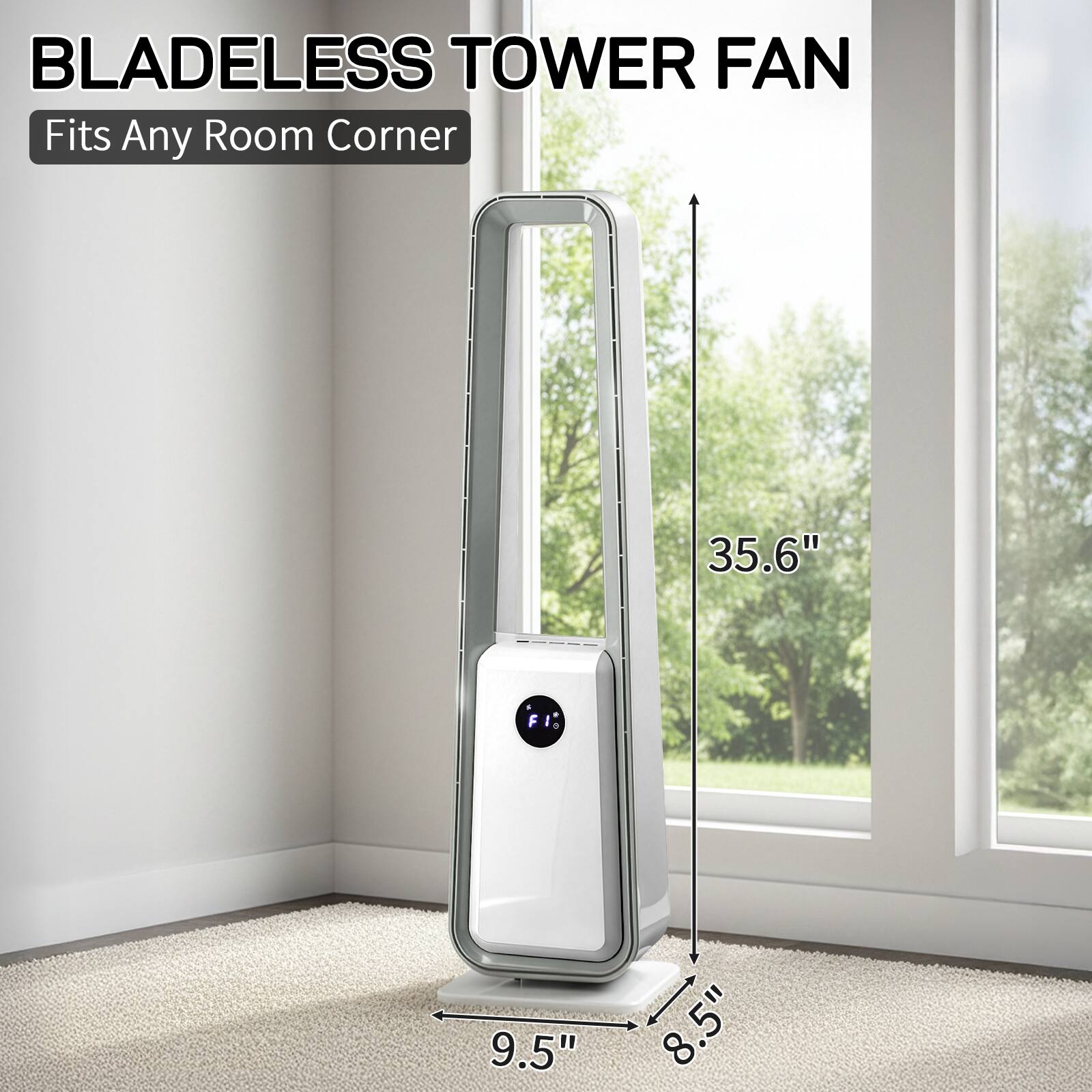 BLADELESS TOWER FAN  
Fits Any Room Corner  
35.6" H  
9.5" W  
8.5" D