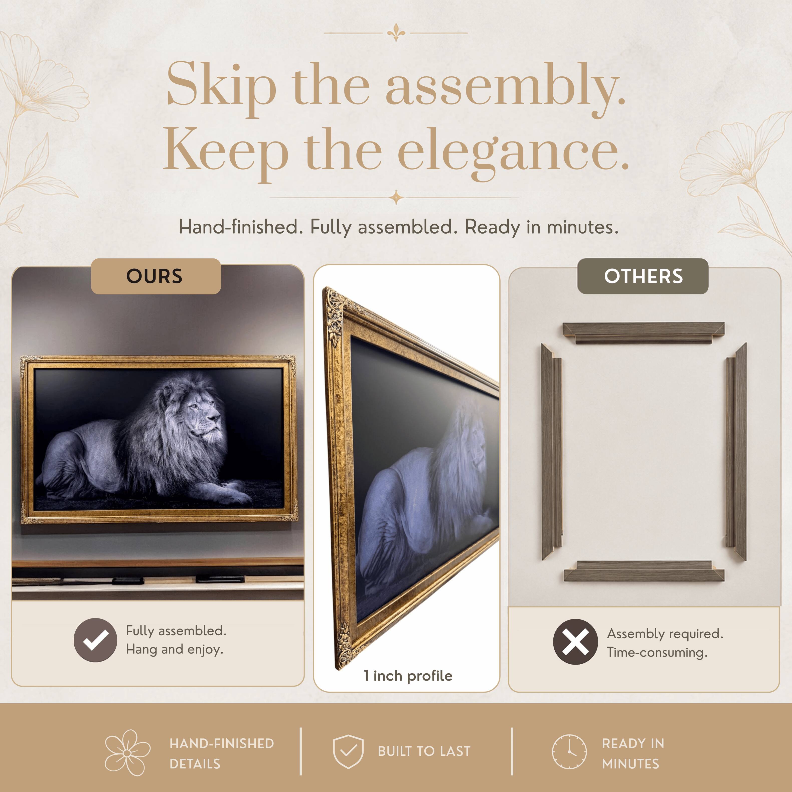Skip the assembly. Keep the elegance.  
Hand-finished. Fully assembled. Ready in minutes.  

OURS  
Fully assembled.  
Hang and enjoy.  

OTHERS  
Assembly required.  
Time-consuming.  

HAND-FINISHED DETAILS  
BUILT TO LAST  
READY IN MINUTES