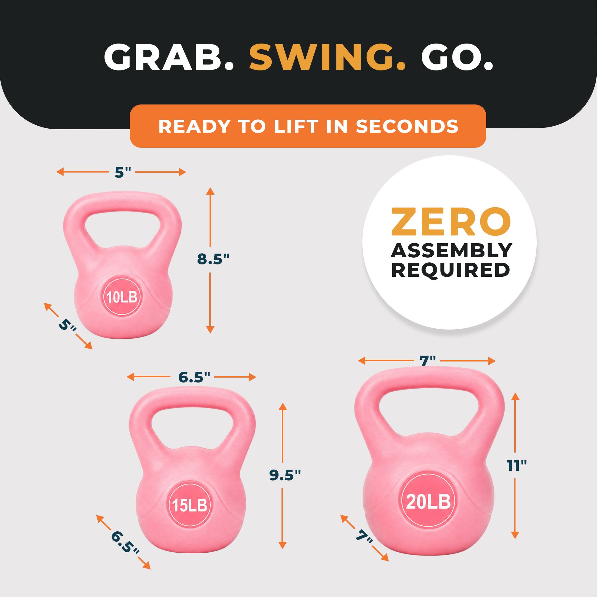 GRAB. SWING. GO.
READY TO LIFT IN SECONDS
ZERO ASSEMBLY REQUIRED
10LB
5" x 8.5" x 5"
15LB
6.5" x 9.5" x 6.5"
20LB
7" x 11" x 7"