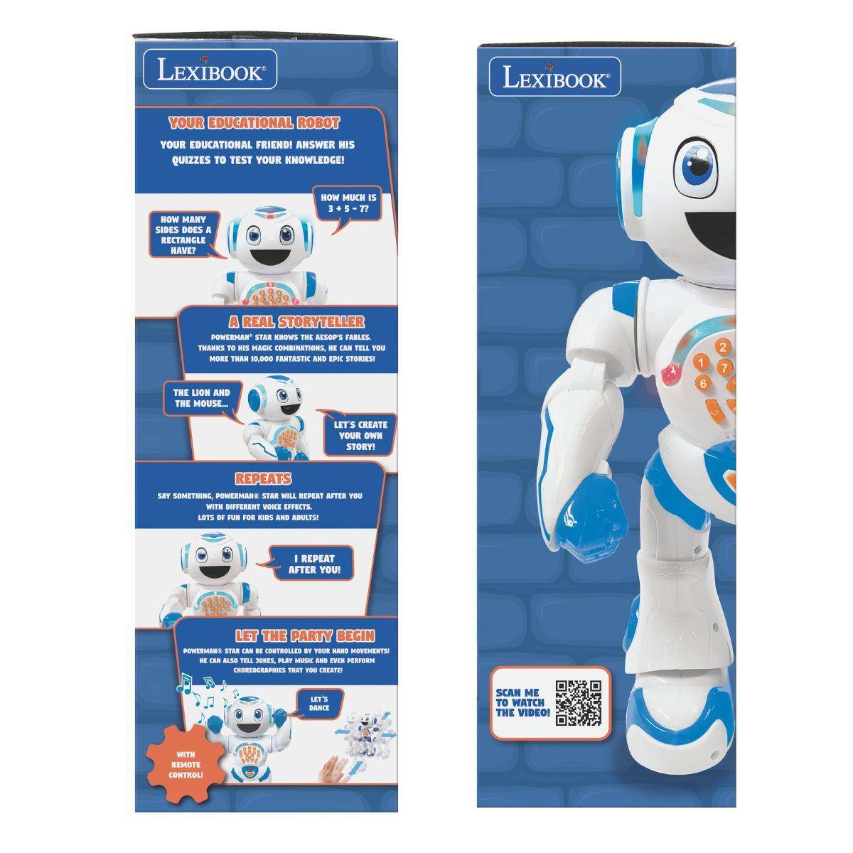LEXIBOOK  
YOUR EDUCATIONAL ROBOT  
YOUR EDUCATIONAL FRIEND! ANSWER HIS QUIZZES TO TEST YOUR KNOWLEDGE!  
HOW MANY SIDES DOES A RECTANGLE HAVE?  
HOW MUCH IS 3+5-7?  
A REAL STORYTELLER  
POWERMAN STAR KNOWS THE AESOP'S FABLES. THANKS TO HIS MAGIC COMBINATIONS, HE CAN TELL YOU MORE THAN 10,000 FANTASTIC AND EPIC STORIES! THE LION AND THE MOUSE...  
LET'S CREATE YOUR OWN STORY!  
REPEATS  
SAY SOMETHING, POWERMAN STAR WILL REPEAT AFTER YOU WITH DIFFERENT VOICE EFFECTS. LOTS OF FUN FOR KIDS AND ADULTS!  
- REPEAT AFTER YOU!  
LET THE PARTY BEGIN  
POWERMAN STAR CAN BE CONTROLLED BY YOUR HAND MOVEMENTS! HE CAN ALSO TELL JOKES, PLAY MUSIC AND EVEN PERFORM CHOREOGRAPHIES THAT YOU CREATE!  
LET'S DANCE  
SCAN ME TO WATCH THE VIDEO!  
WITH REMOTE CONTROL!
