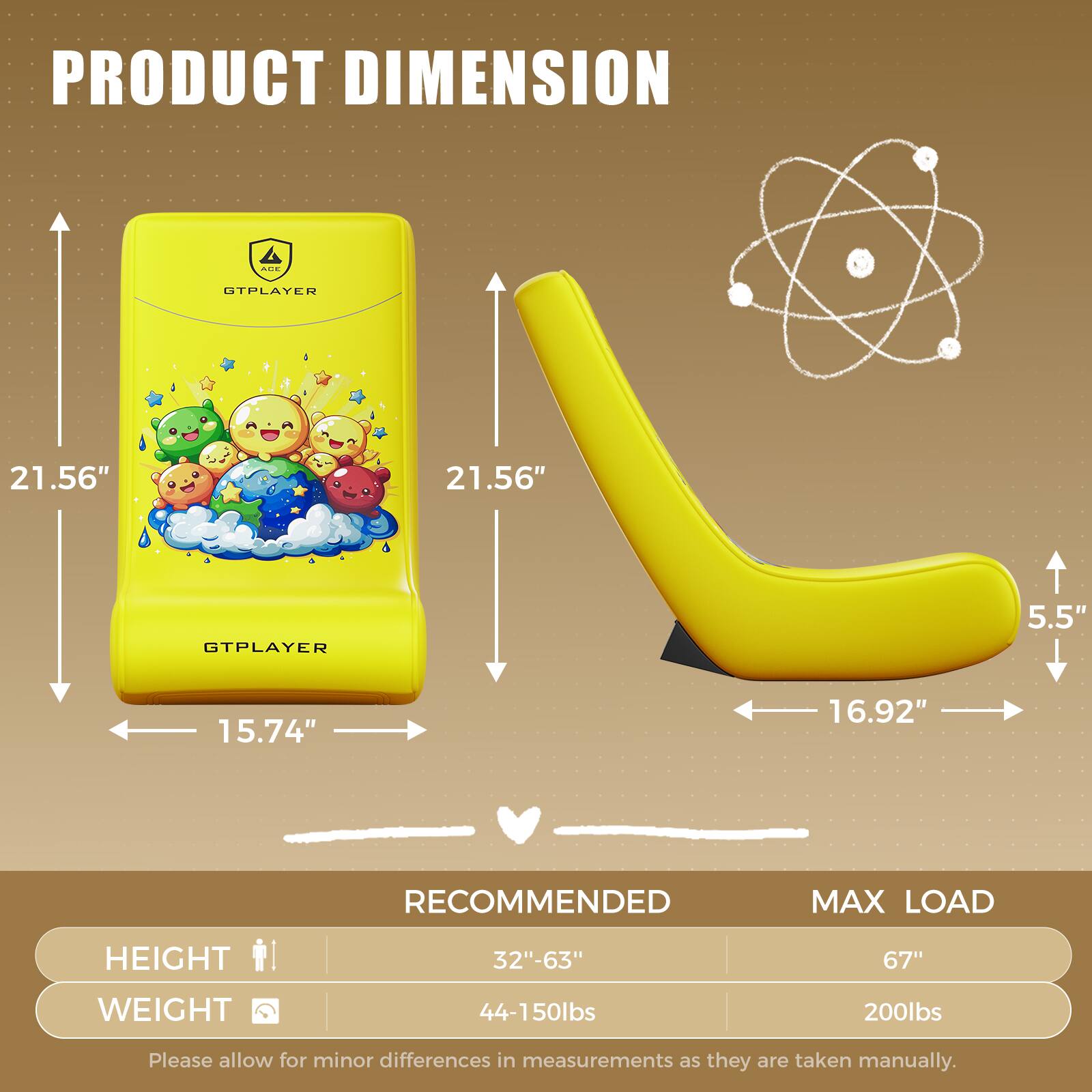 PRODUCT DIMENSION  
GTPLAYER  
21.56" x 21.56"  
5.5" x 15.74" x 16.92"  

RECOMMENDED MAX LOAD  
HEIGHT: 32"-63"  
WEIGHT: 44-150lbs  

MAX LOAD  
HEIGHT: 67"  
WEIGHT: 200lbs  

Please allow for minor differences in measurements as they are taken manually.