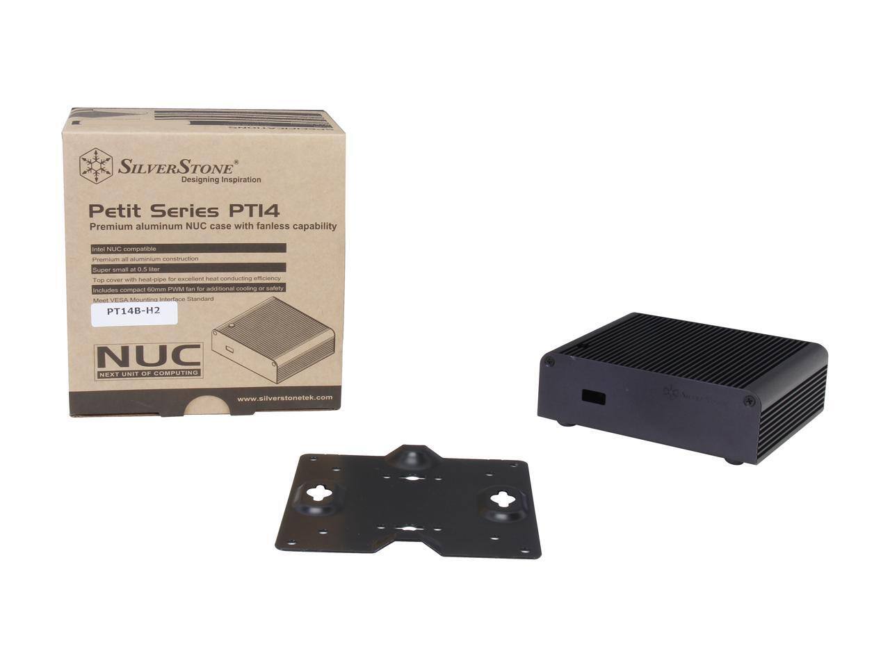 SILVERSTONE  
Designing Inspiration  
Petit Series PT14  
Premium aluminum NUC case with fanless capability  
Intel NUC compatible  
Premium all aluminum construction  
Super small at 0.5 liter  
Top cover with heat-pipe for excellent heat conducting efficiency  
Includes compact 60mm PWM fan for additional cooling or safety  
Meet VESA Mounting Interface Standard  
PT14B-H2  
NUC  
NEXT UNIT OF COMPUTING  
www.silverstonetek.com
